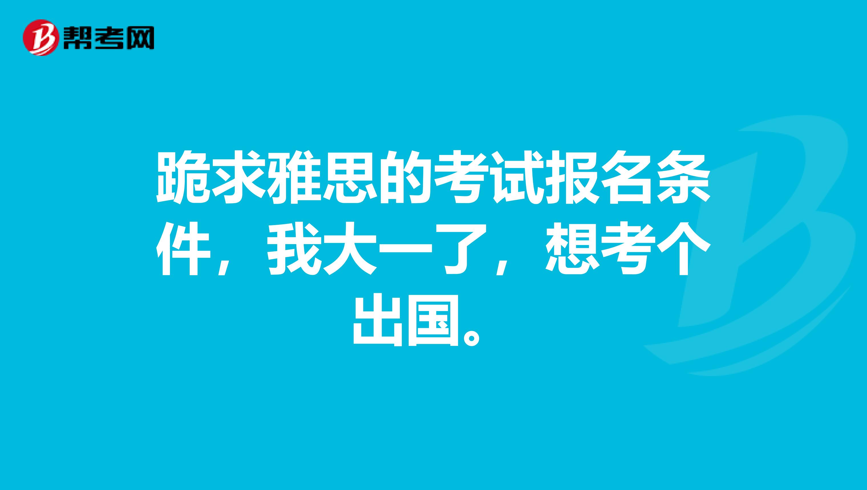 跪求雅思的考试报名条件,我大一了,想考个出国。