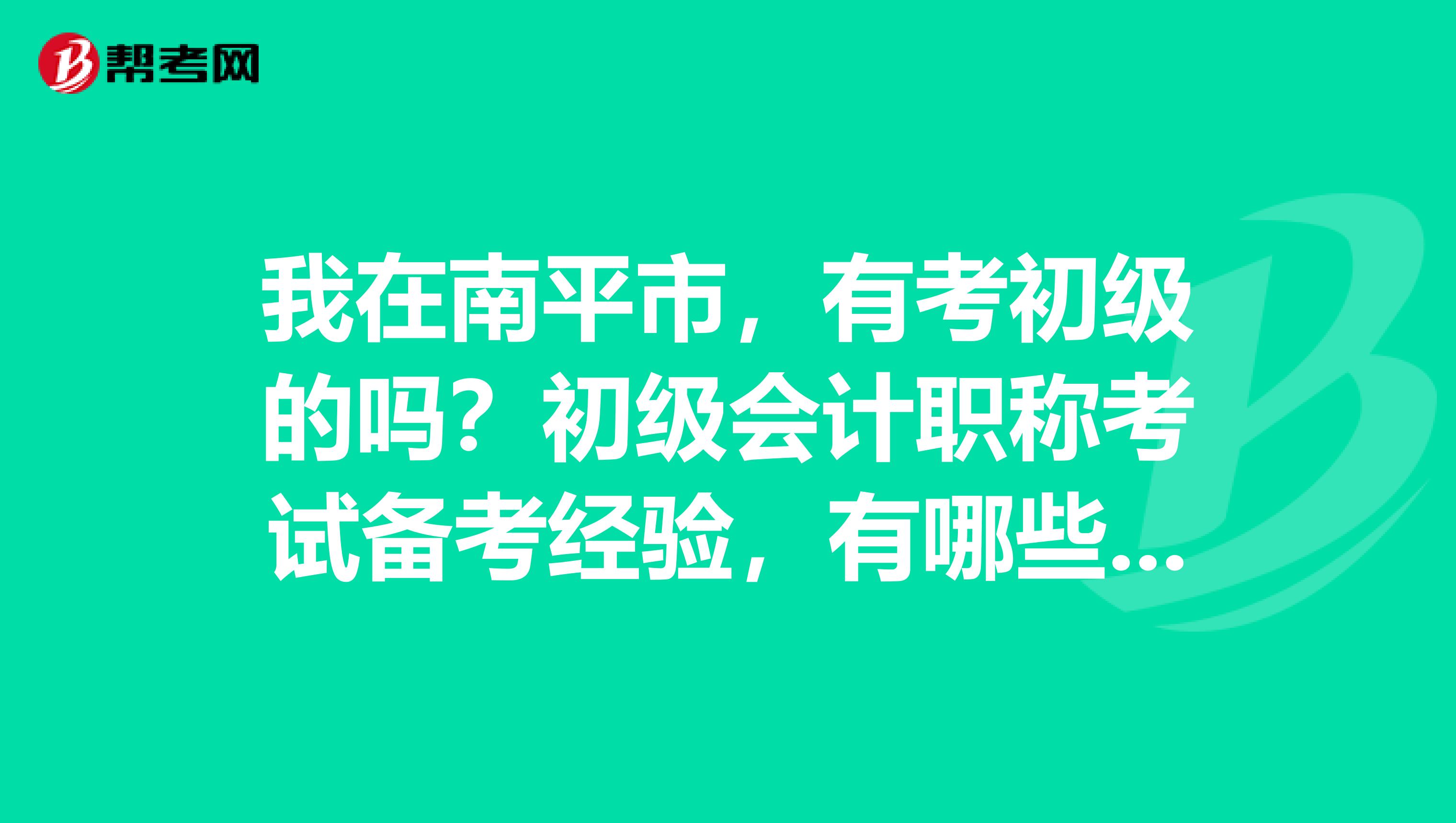 我在南平市,有考初级的吗?初级会计职称考试备考经验,有哪些值得借鉴?