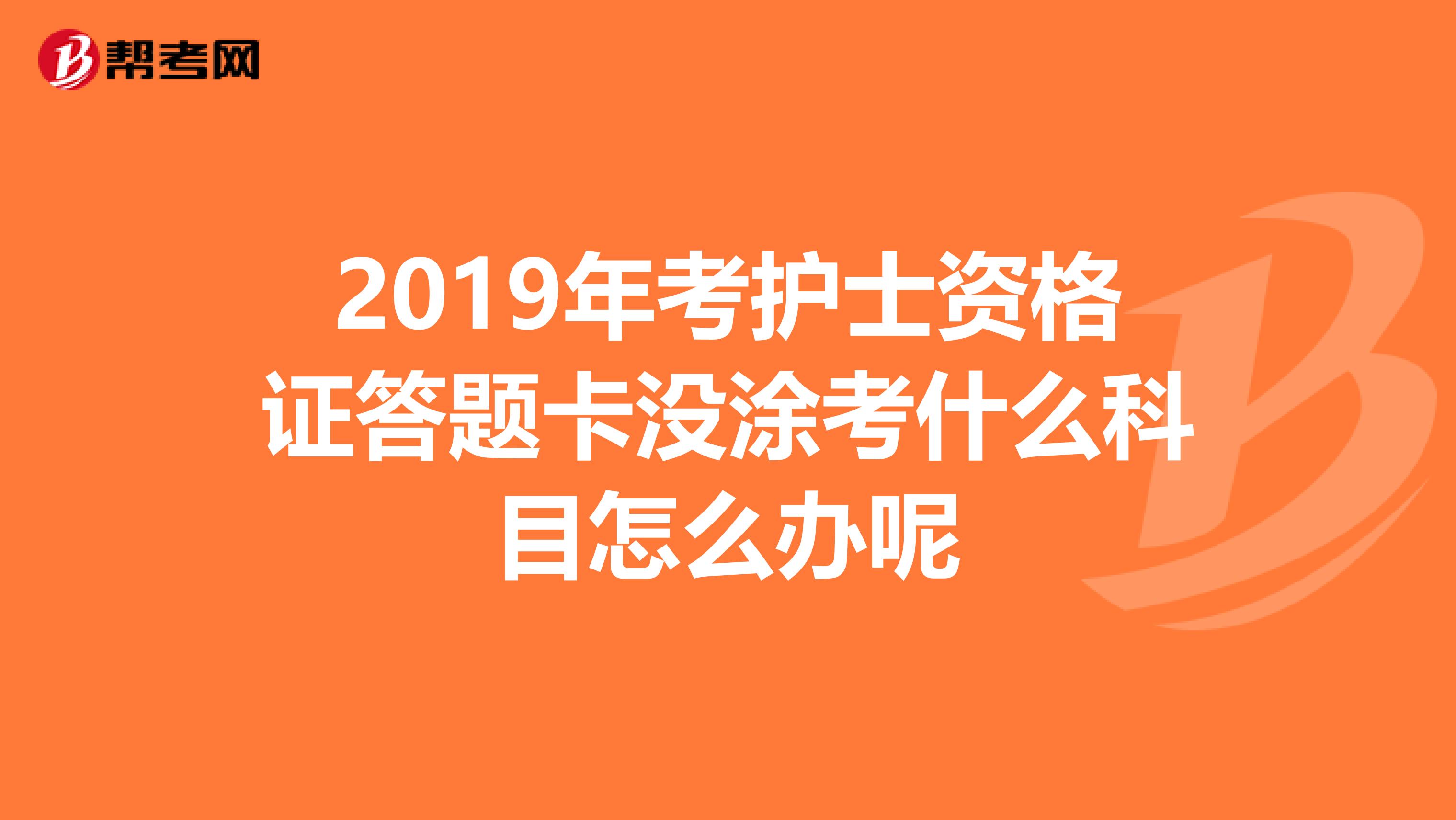 2019年考护士资格证答题卡没涂考什么科目怎么办呢