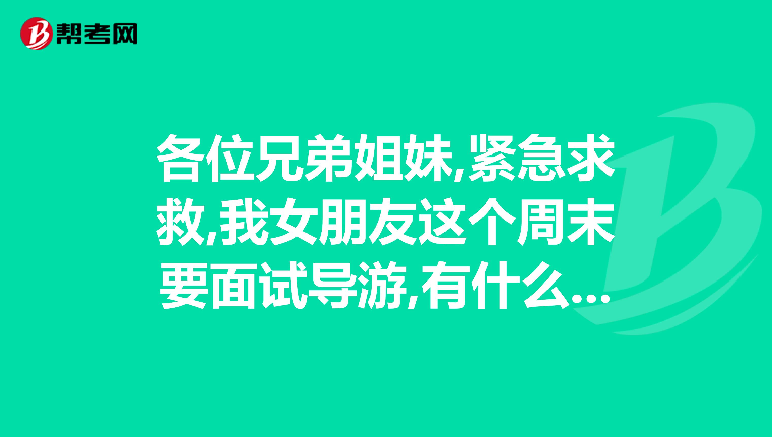 各位兄弟姐妹,紧急求救,我女朋友这个周末要面试导游,有什么注意事项啊,面试技巧的,告诉小弟,小弟感激不尽