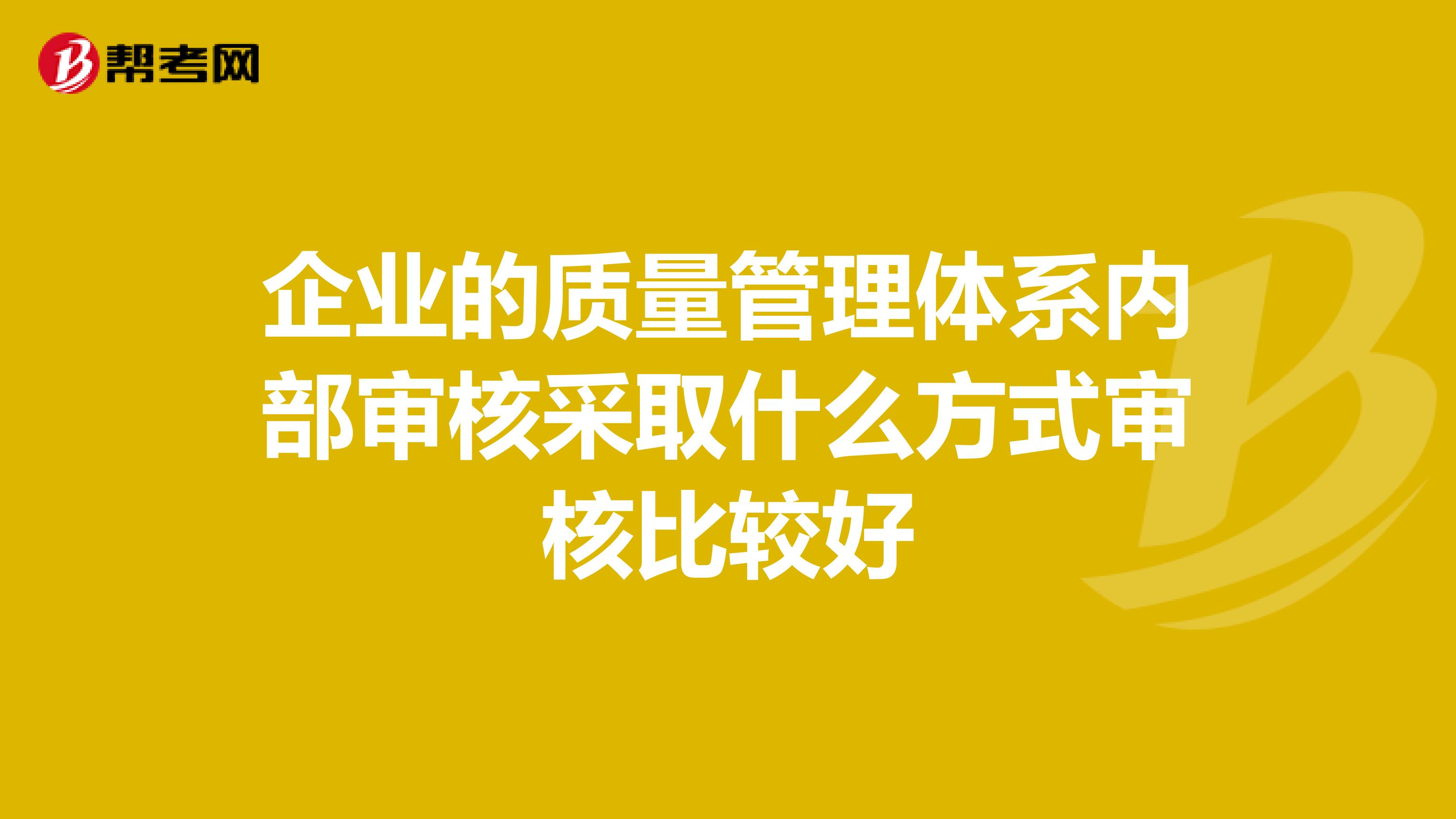 企业的质量管理体系内部审核采取什么方式审核比较好