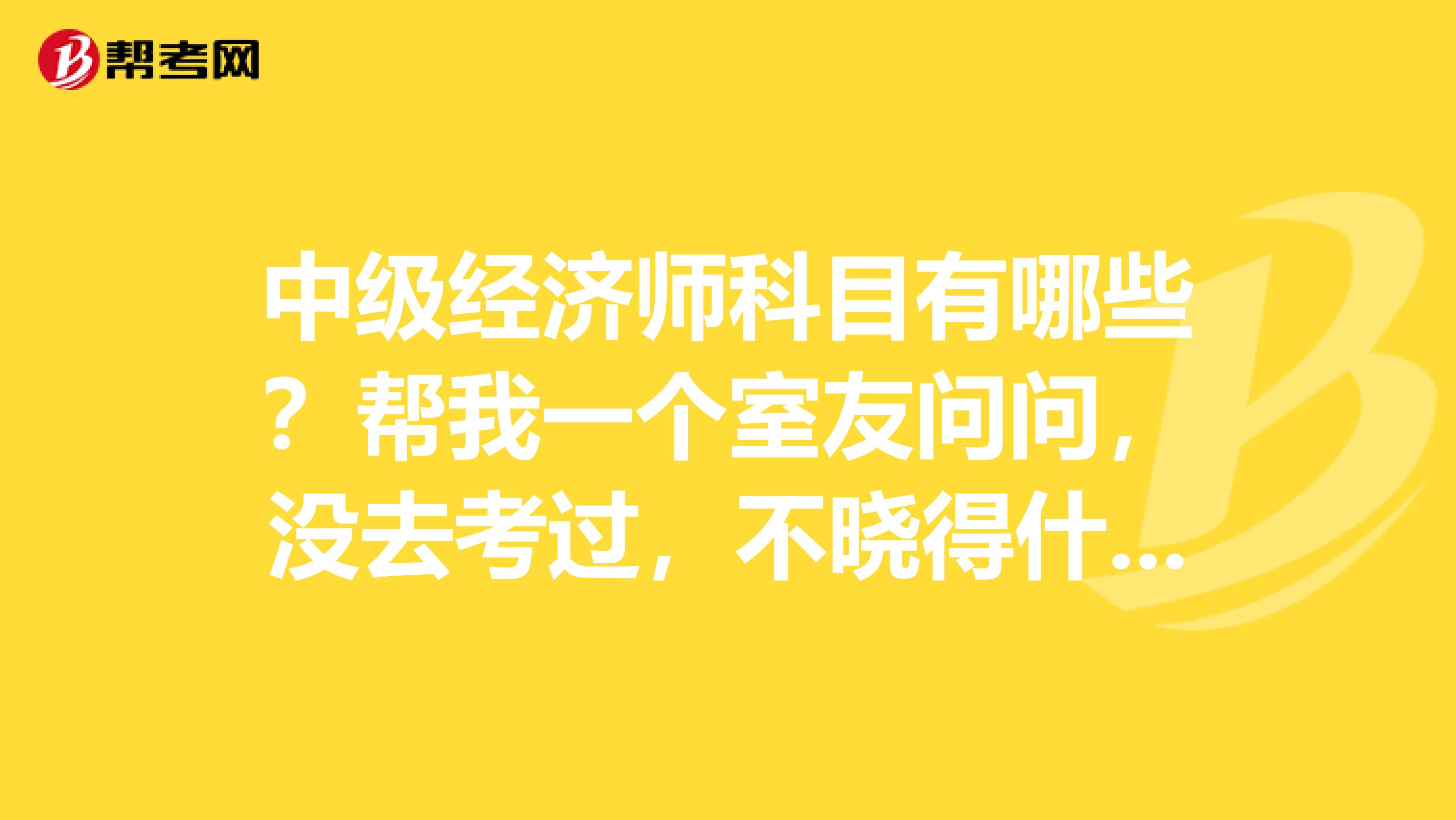 中级经济师科目有哪些?帮我一个室友问问,没去考过,不晓得什么情况