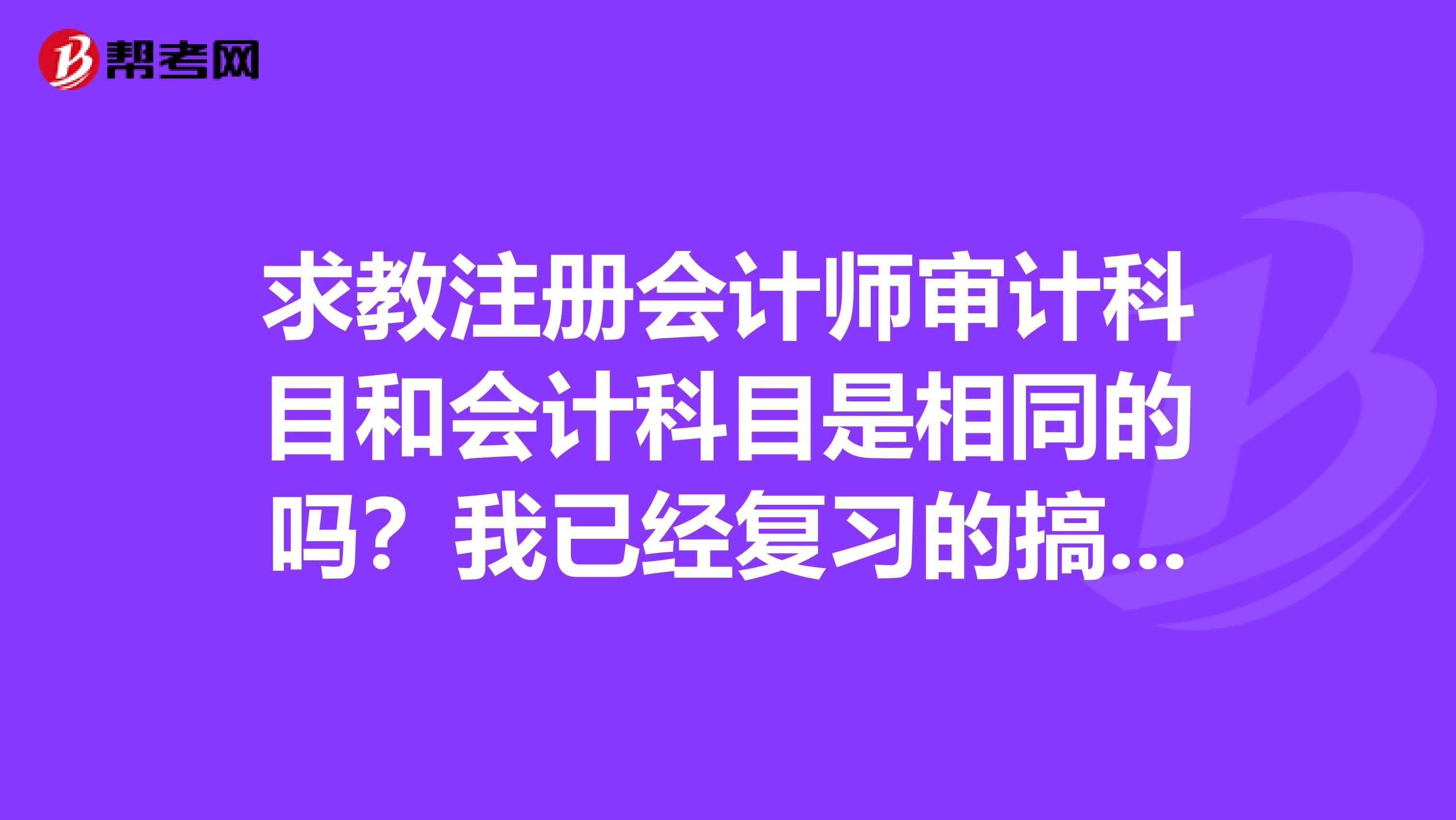 求教注冊會計師審計科目和會計科目是相同的嗎？我已經(jīng)復習的搞混淆了