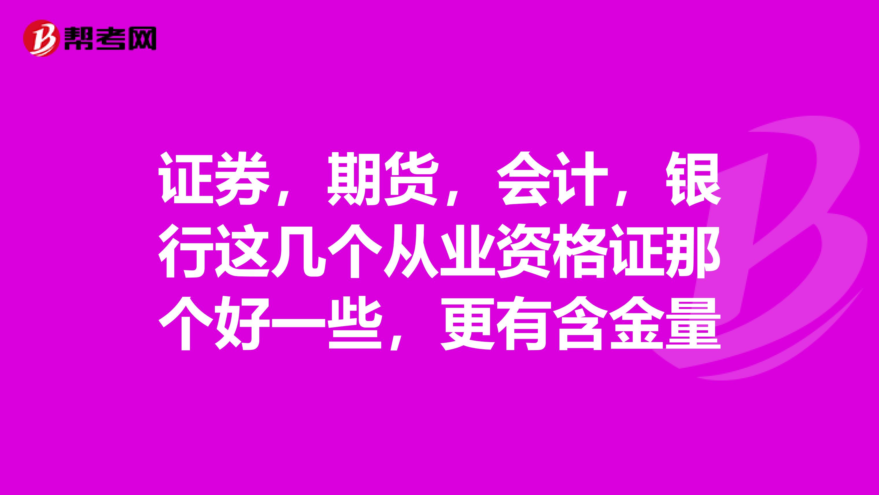 证券,期货,会计,银行这几个从业资格证那个好一些,更有含金量