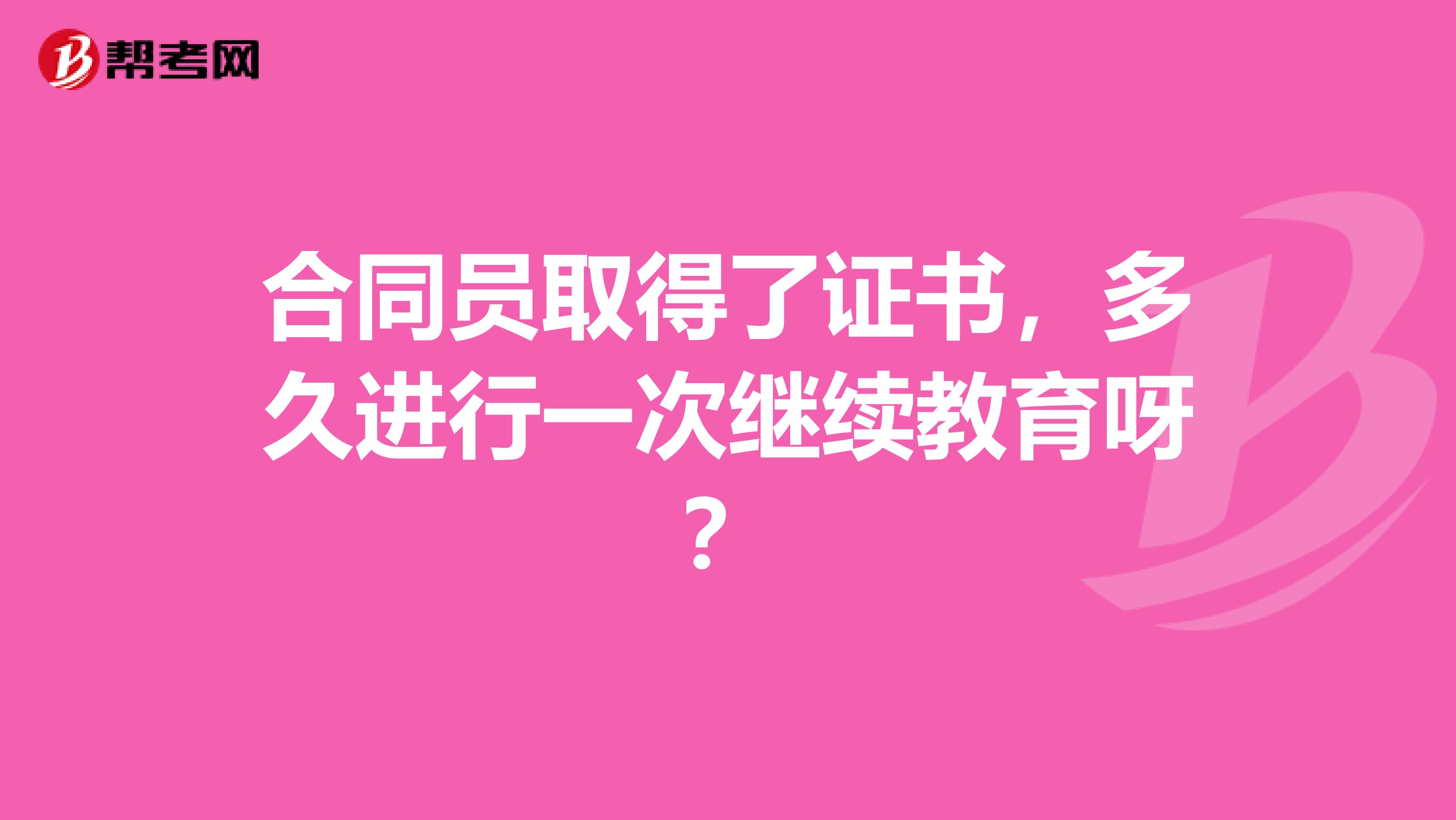 合同員取得了證書(shū)，多久進(jìn)行一次繼續(xù)教育呀？