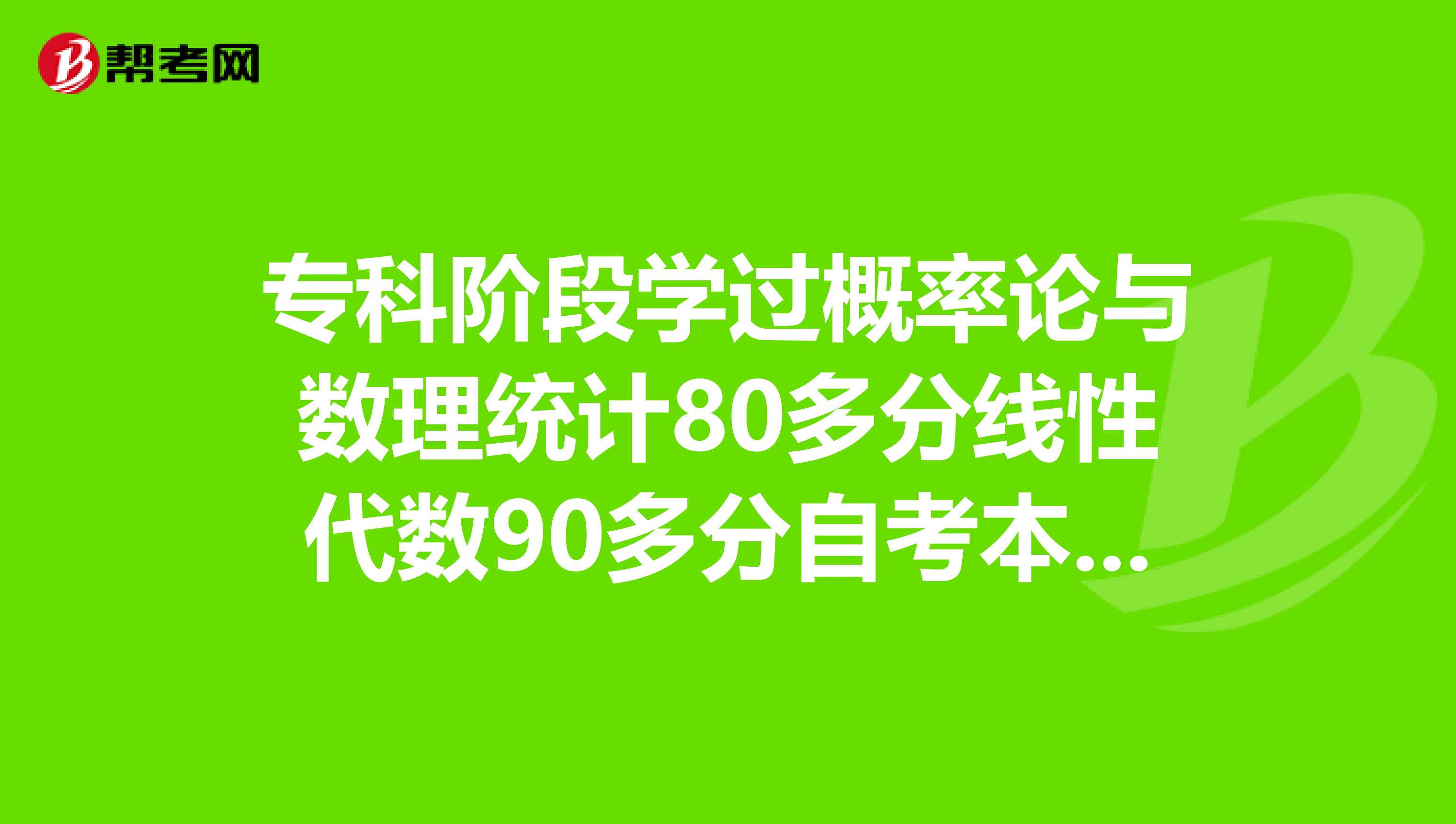 专科阶段学过概率论与数理统计80多分线性代数90多分自考本科时可以免考吗