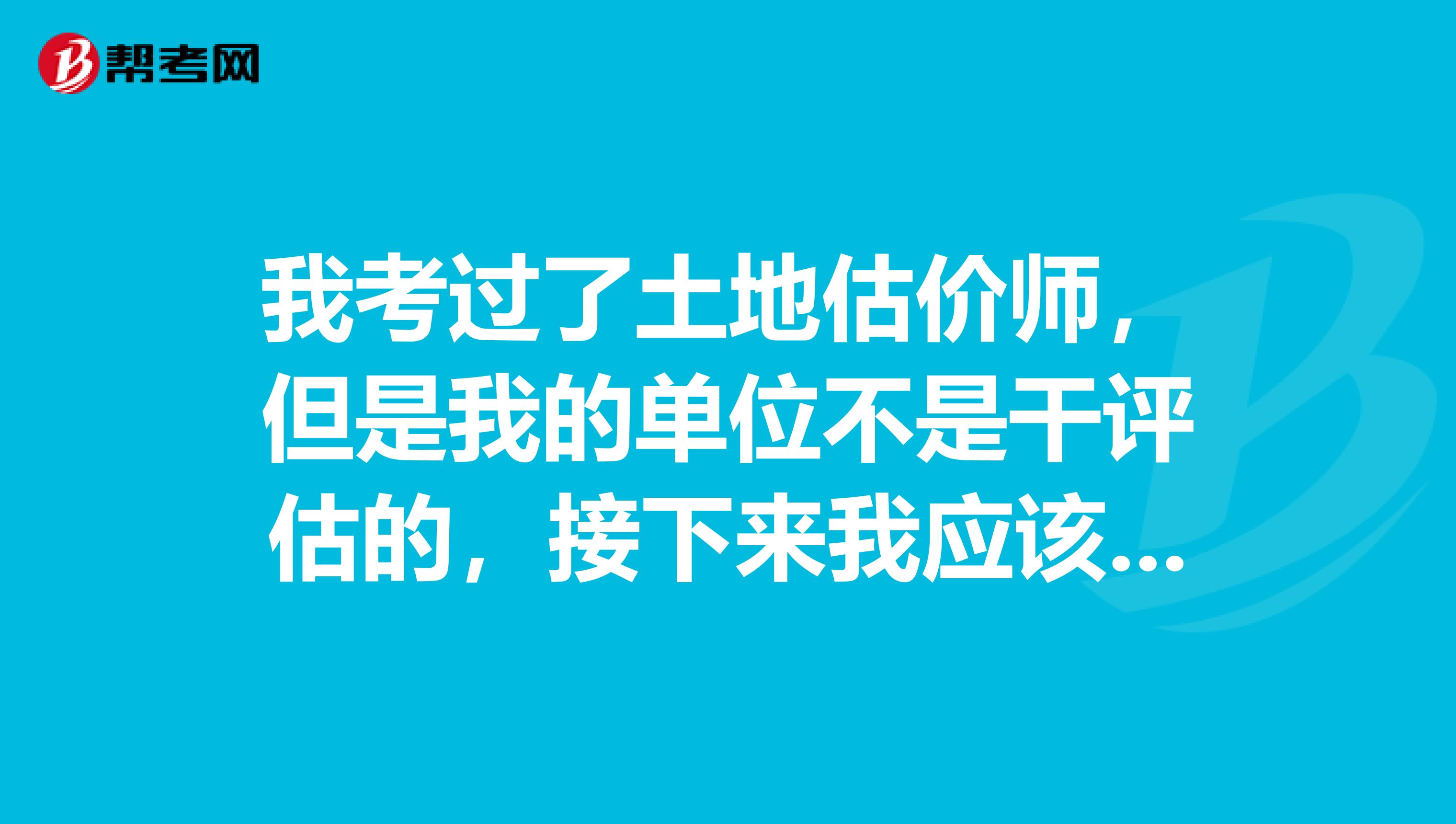 我考过了土地估价师,但是我的单位不是干评估的,接下来我应该怎么弄好像要实践考核,哪位能给详细说说