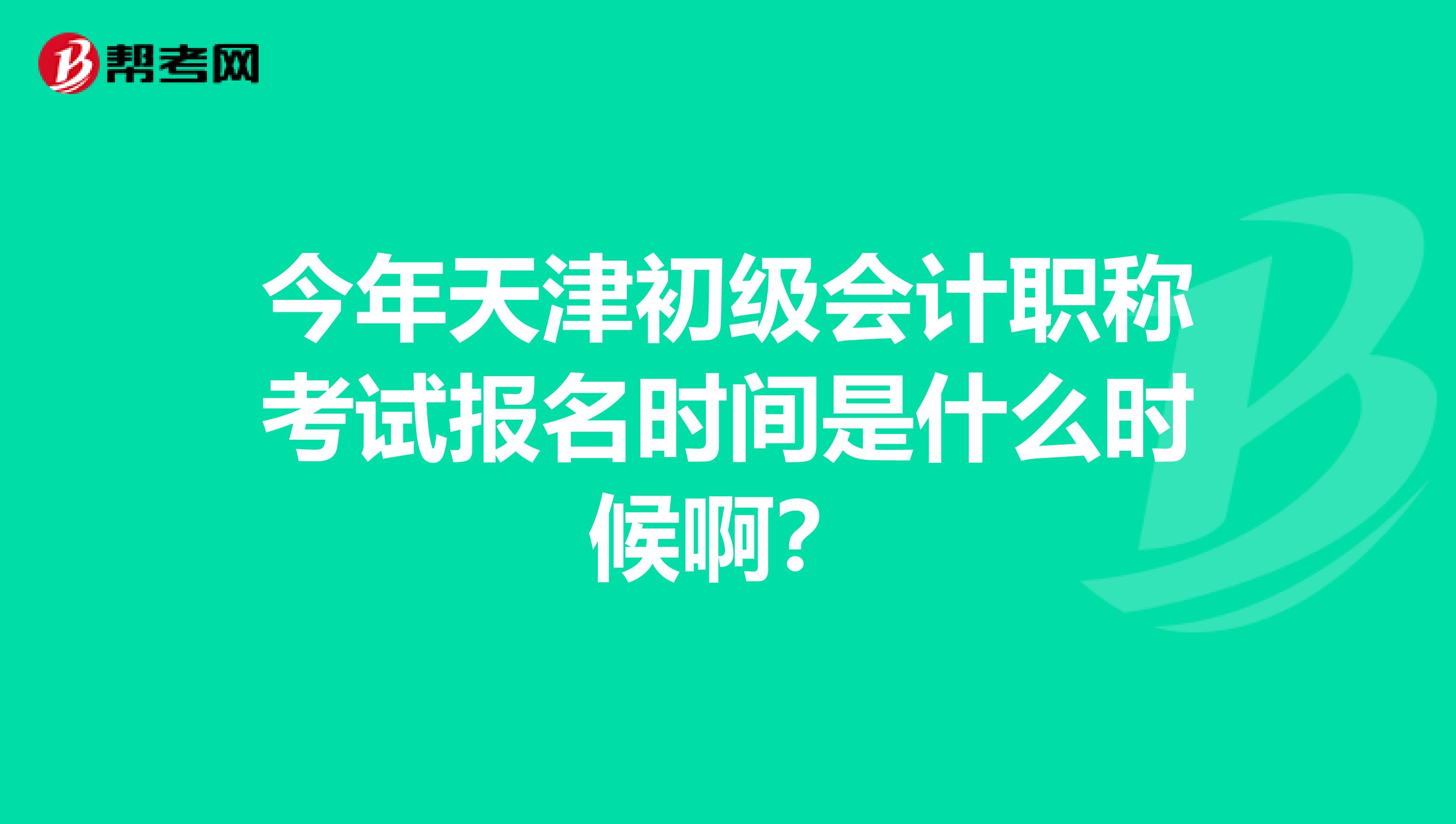 今年天津初级会计职称考试报名时间是什么时候啊？
