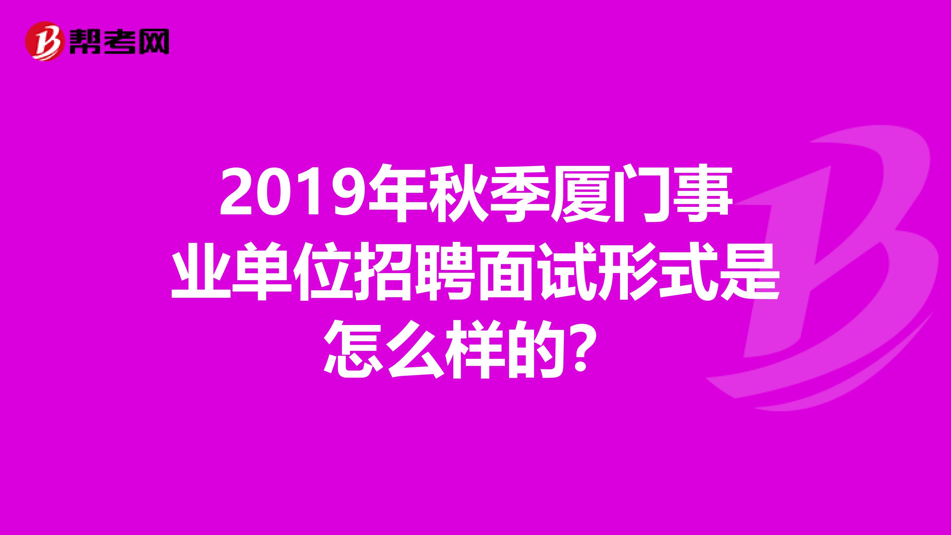 2019年秋季厦门事业单位招聘面试形式是怎么样的？