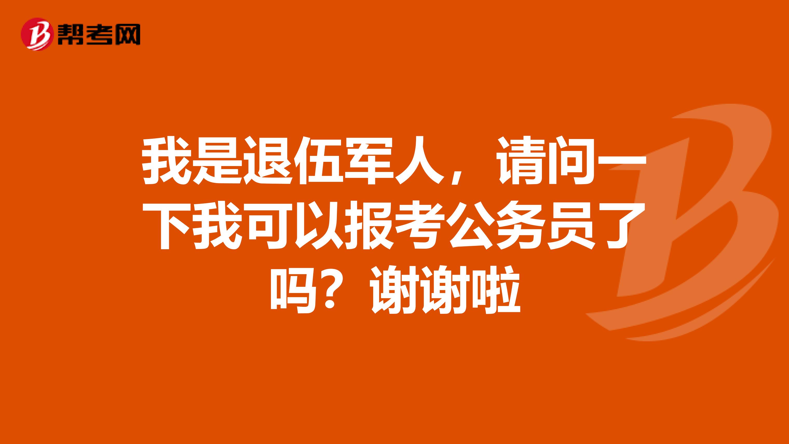 我是退伍军人，请问一下我可以报考公务员了吗？谢谢啦