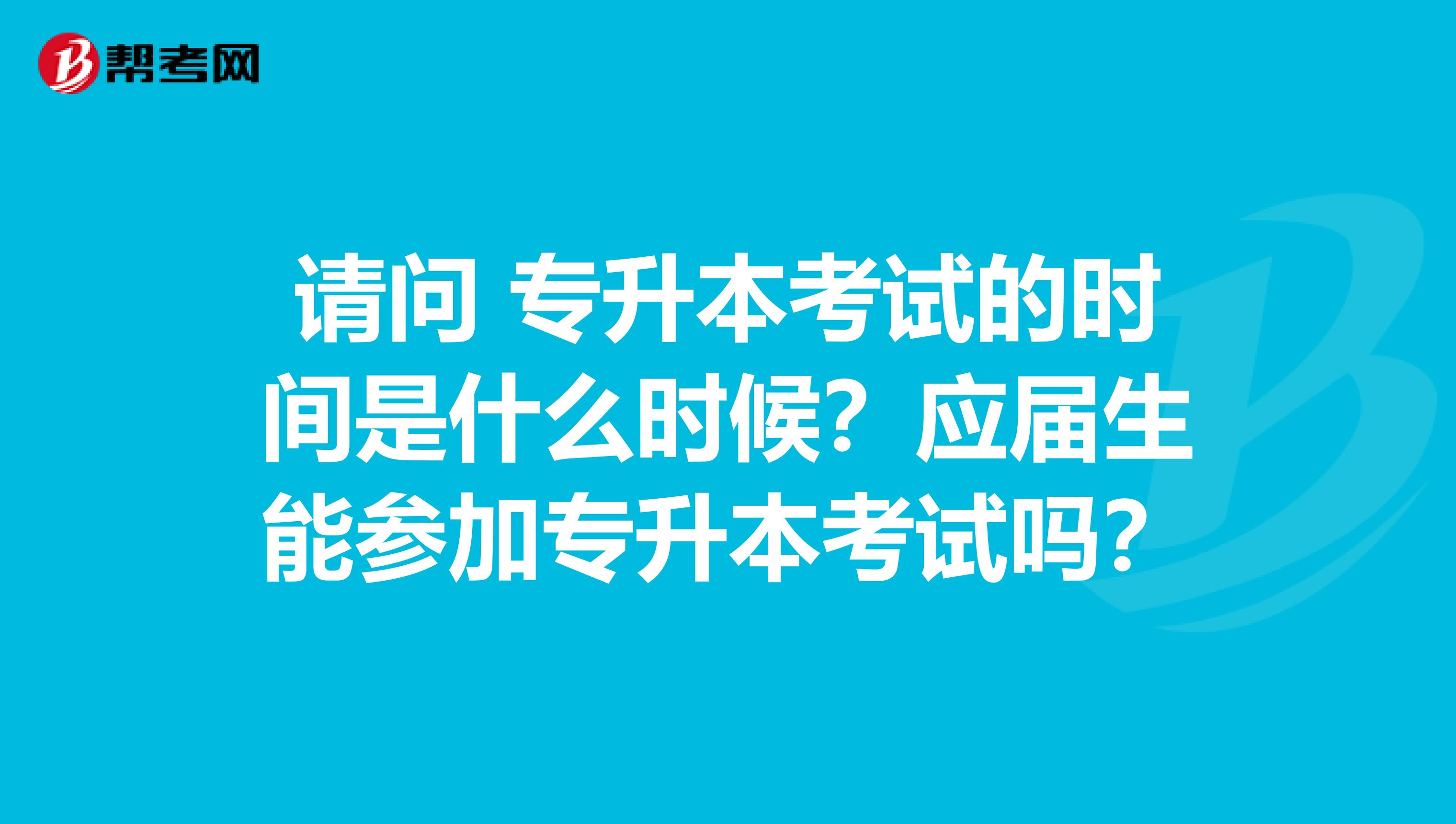 请问 专升本考试的时间是什么时候?应届生能参加专升本考试吗?