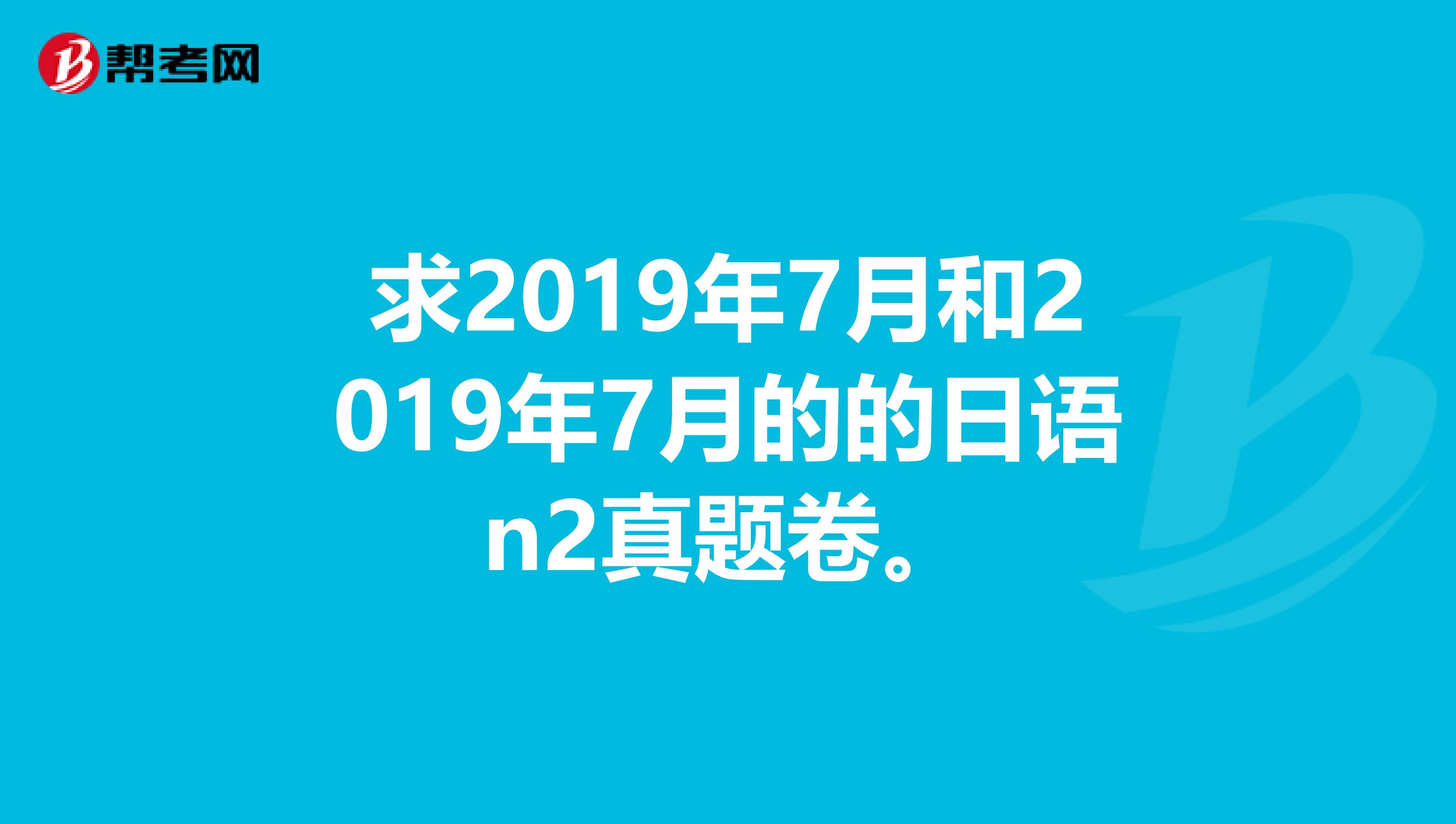 求2019年7月和2019年7月的的日语n2真题卷。