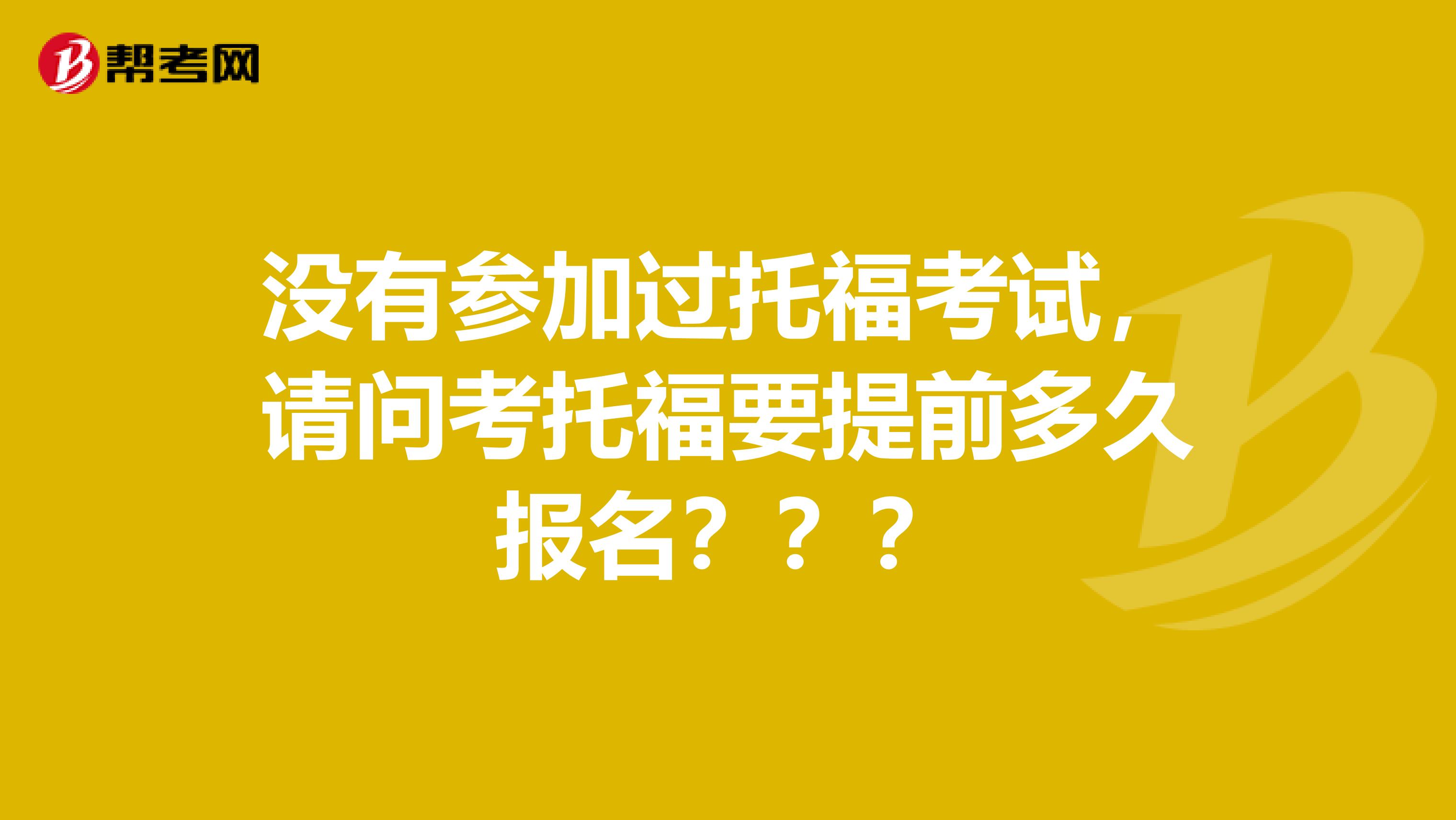 没有参加过托福考试,请问考托福要提前多久报名???