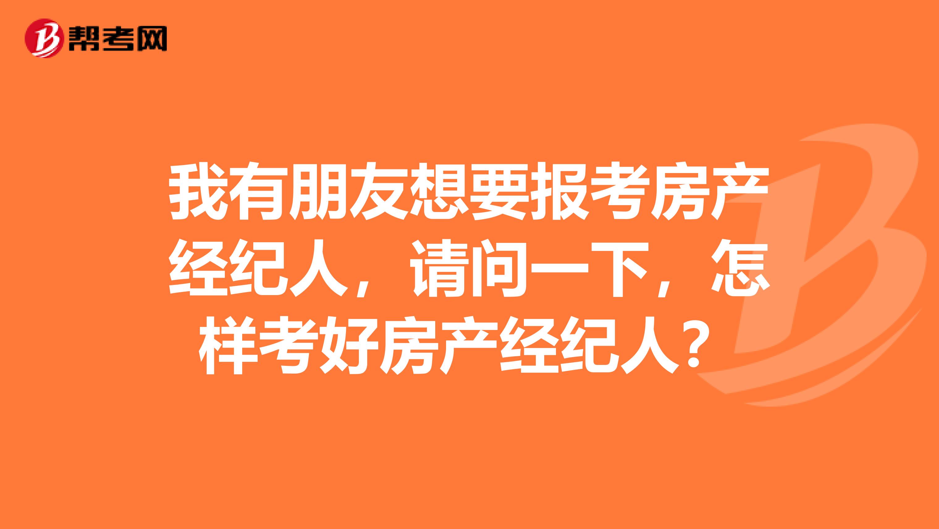 我有朋友想要报考房产经纪人，请问一下，怎样考好房产经纪人？