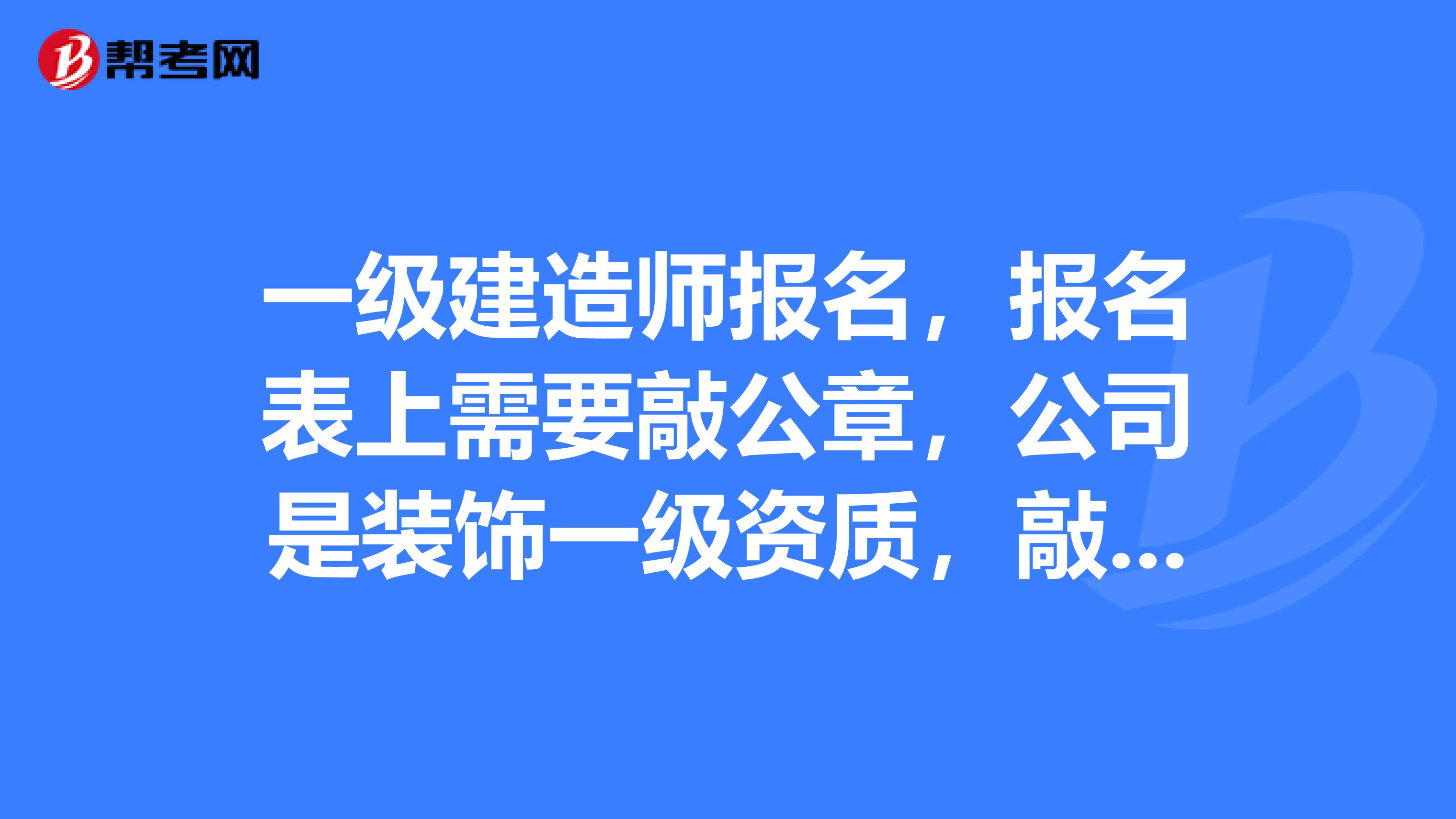 一级建造师报名，报名表上需要敲公章，公司是装饰一级资质，敲的章有用吗？