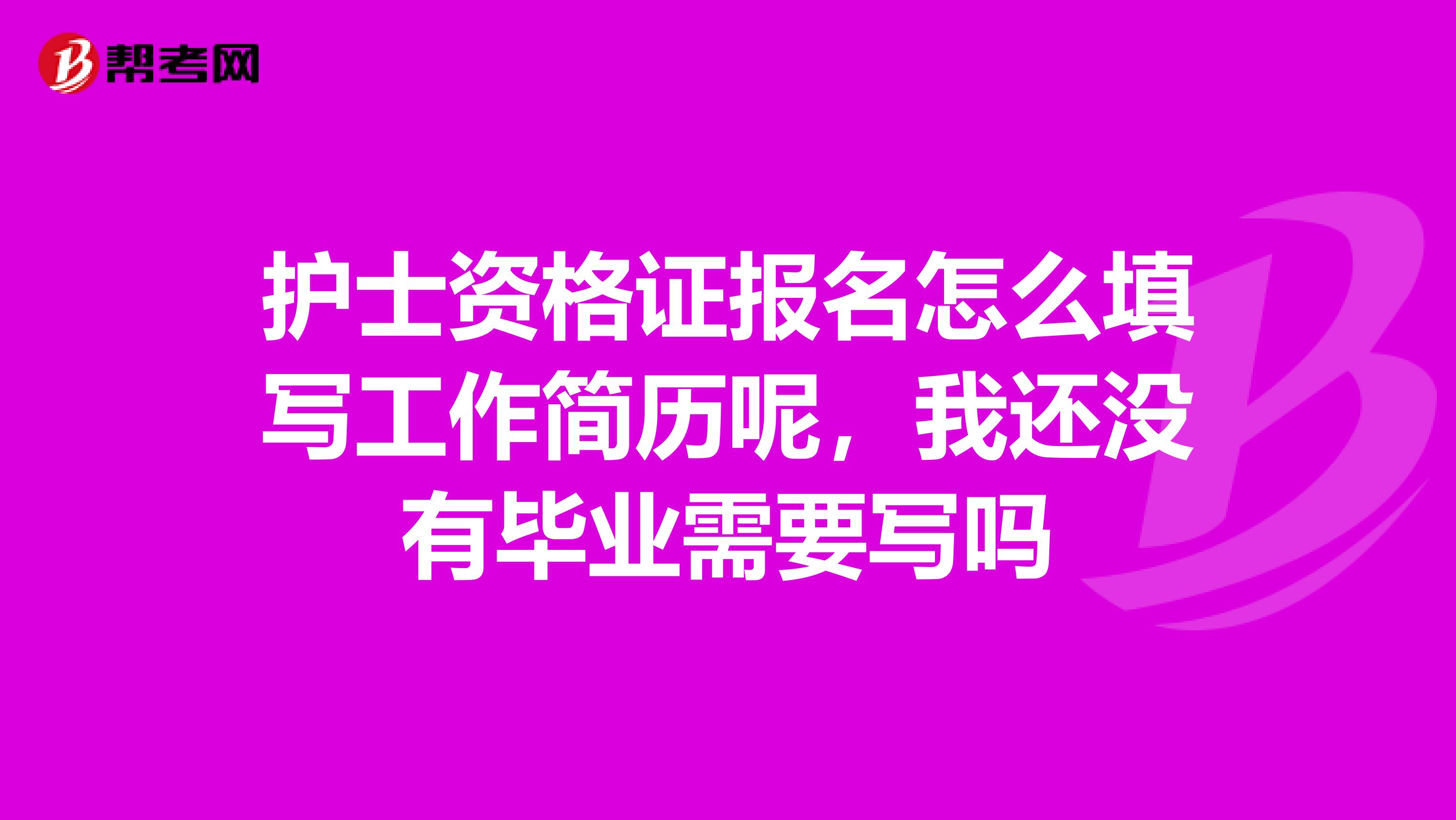 护士资格证报名怎么填写工作简历呢，我还没有毕业需要写吗