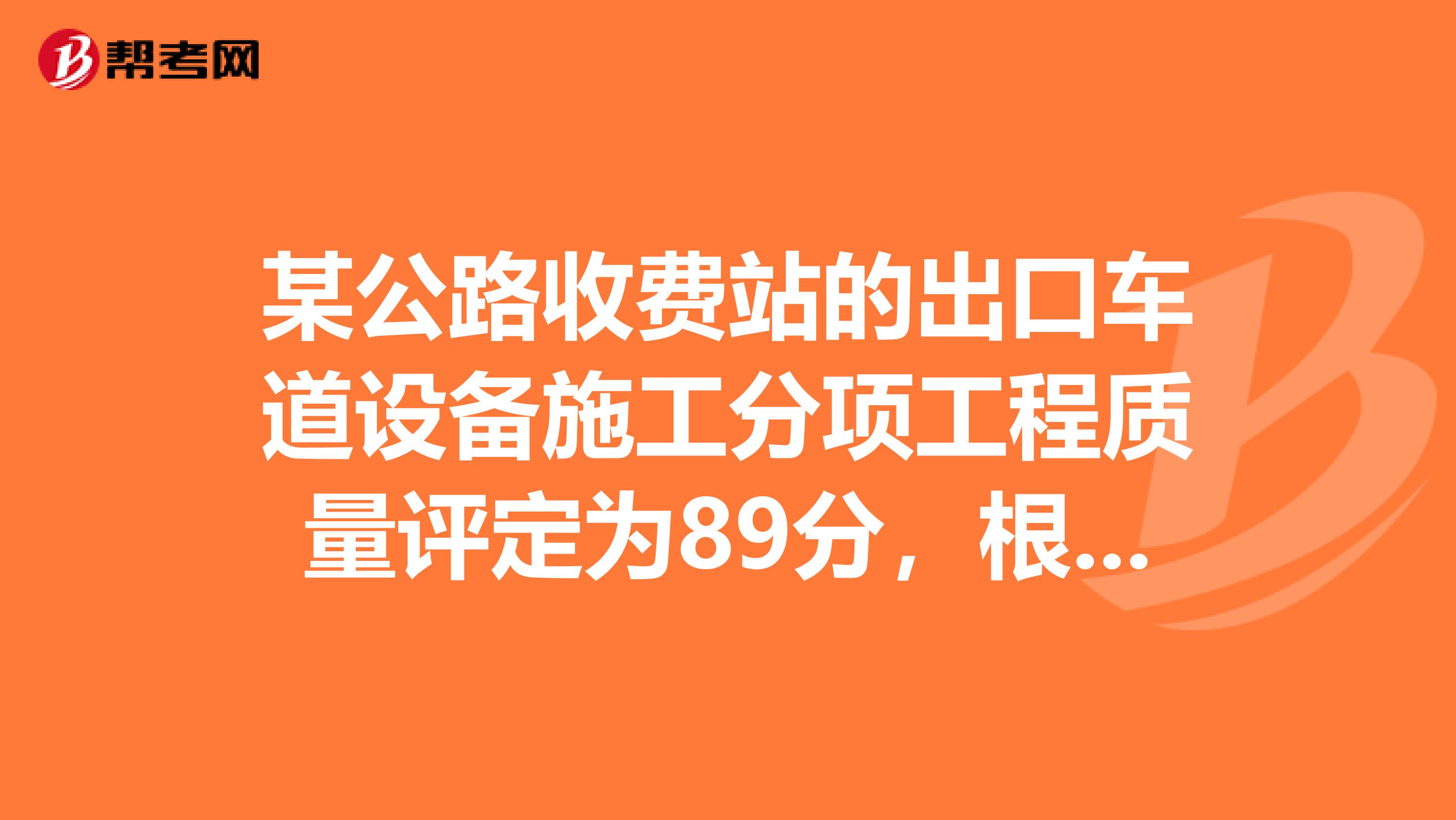 某公路收费站的出口车道设备施工分项工程质量评定为89分,根据公路工程质量检验评定标准的规定,该分项工程质量等级应为。
