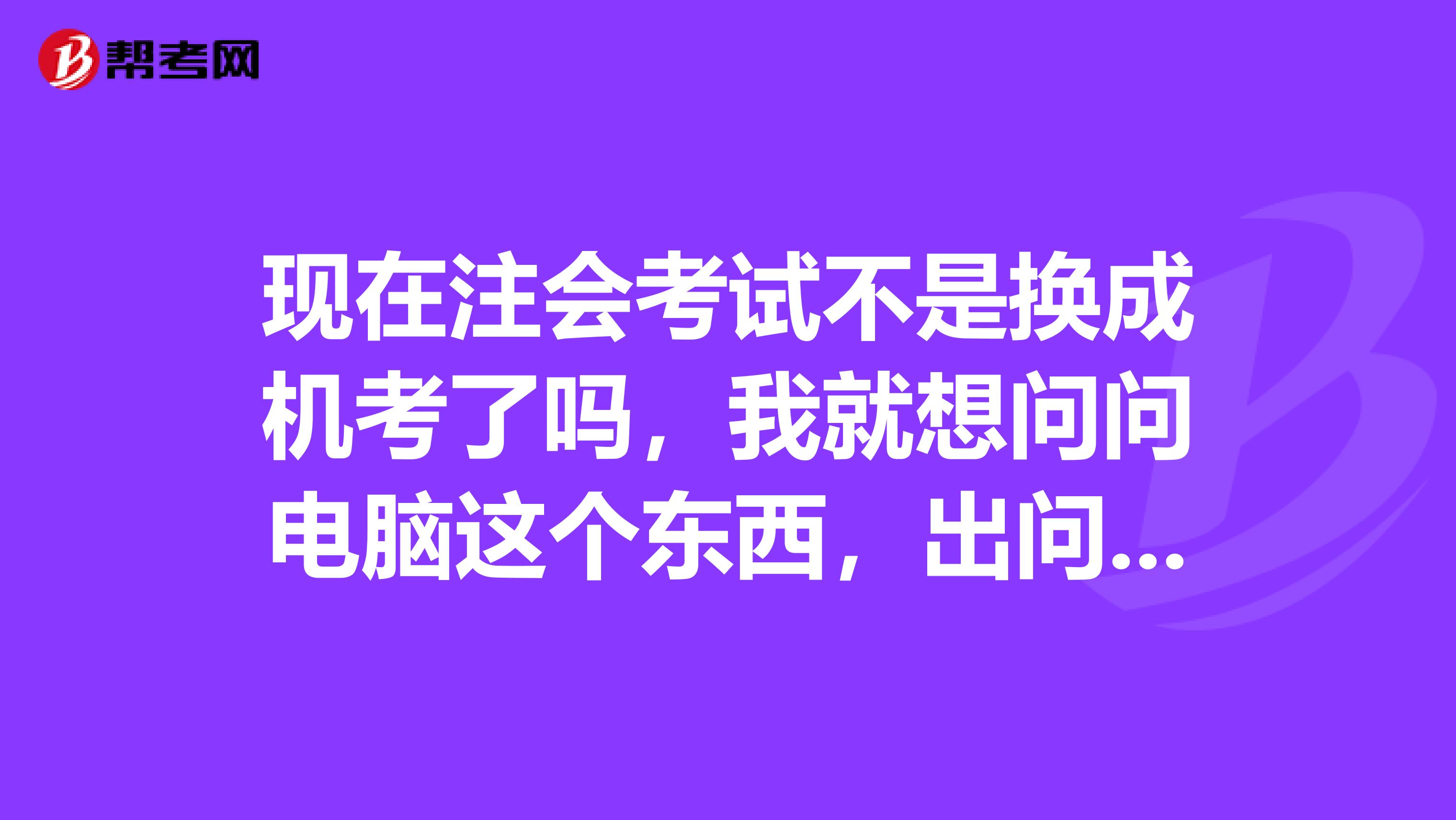 现在注会考试不是换成机考了吗,我就想问问电脑这个东西,出问题了了我该怎么办,呆坐那望着它吗?