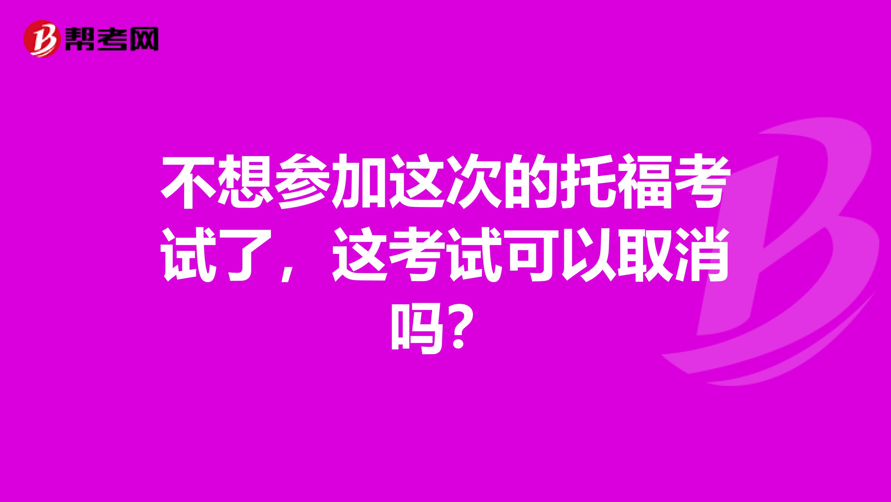 不想参加这次的托福考试了，这考试可以取消吗？