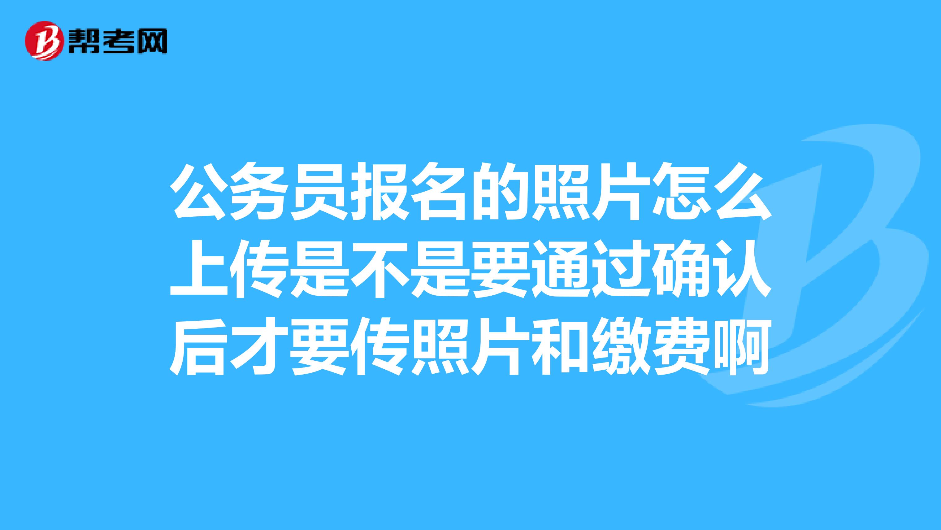 公务员报名的照片怎么上传是不是要通过确认后才要传照片和缴费啊