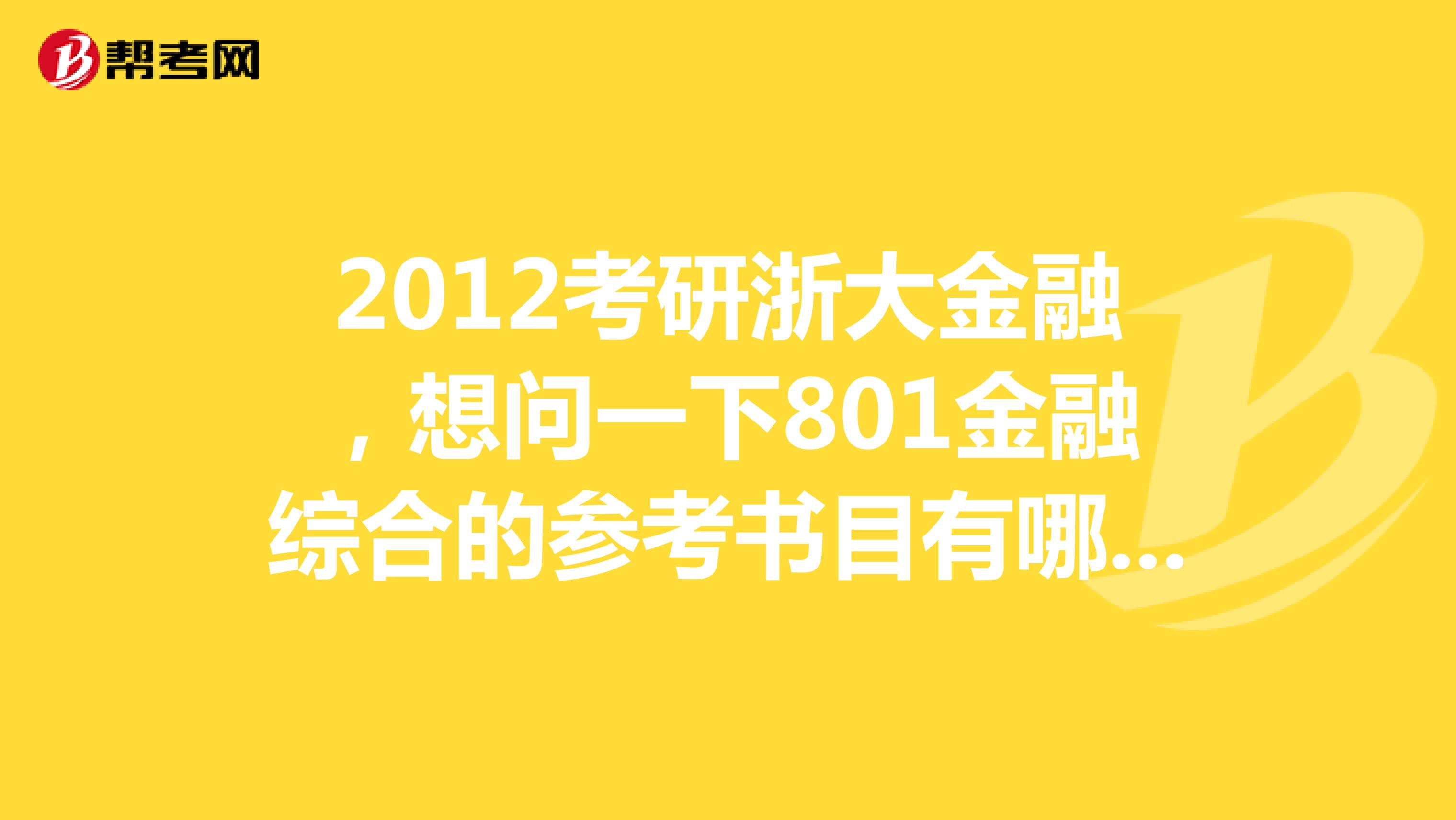 2012考研浙大金融，想问一下801金融综合的参考书目有哪些？今年的招生简章还没出，去年的参考书目呢？