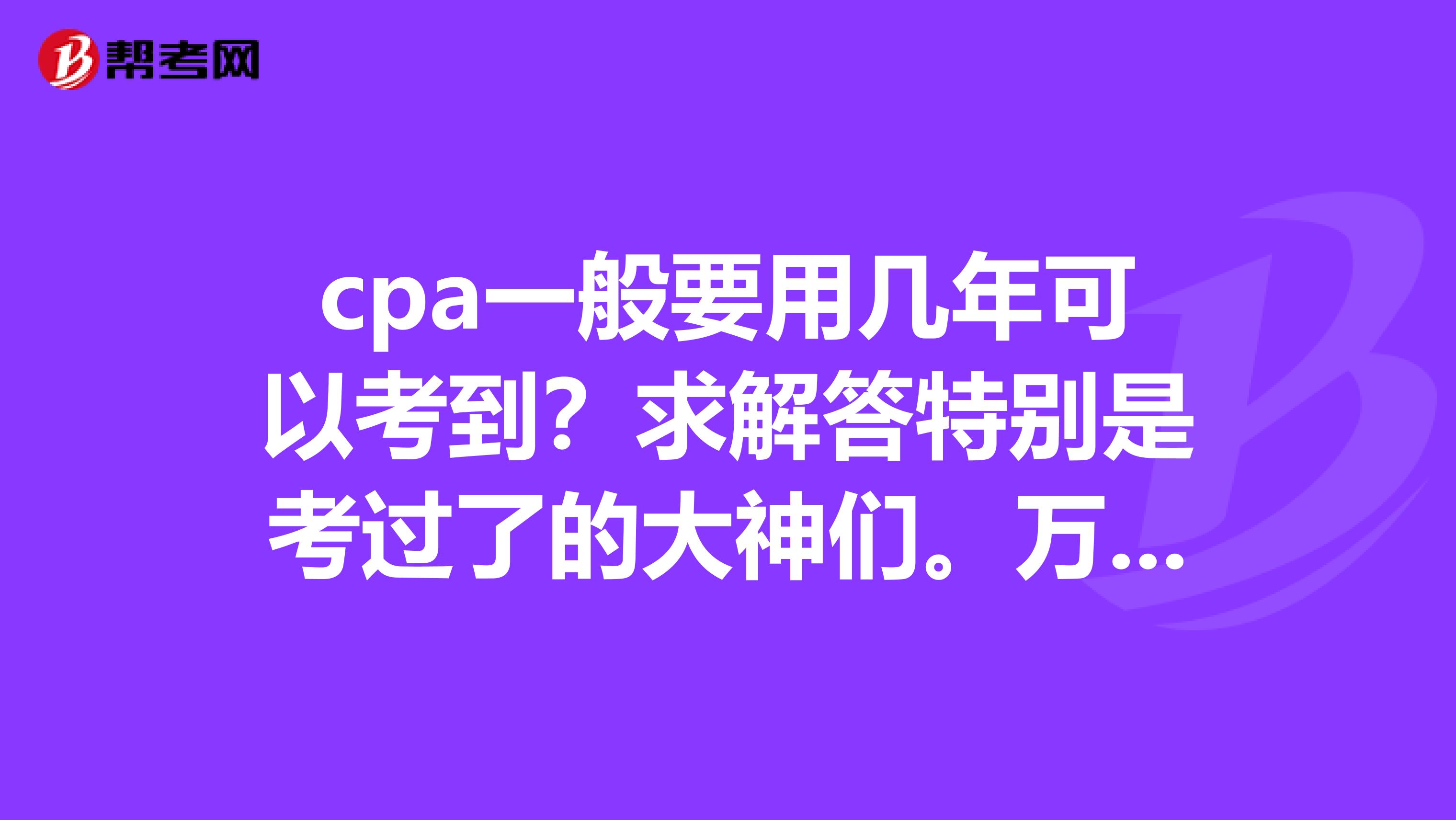 cpa一般要用几年可以考到？求解答特别是考过了的大神们。万分感谢了