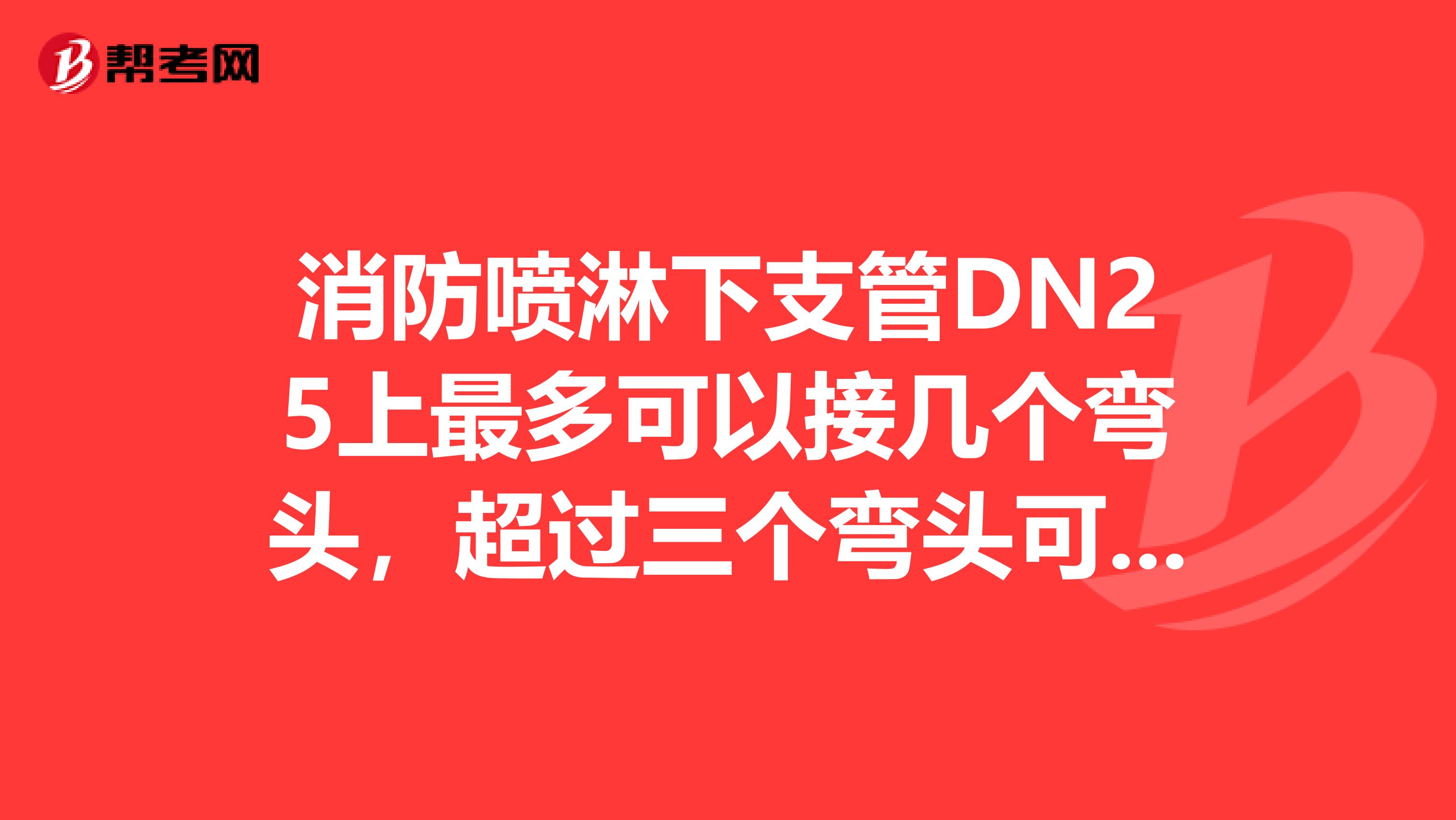 消防喷淋下支管DN25上最多可以接几个弯头，超过三个弯头可以按工艺管道定额计算吗？求具体出处。