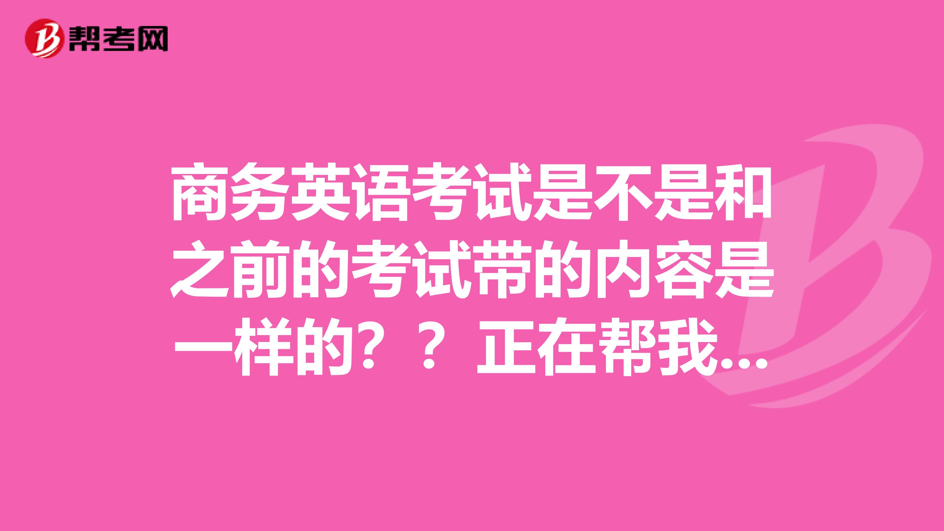 商务英语考试是不是和之前的考试带的内容是一样的？？正在帮我哥哥准备考试用品