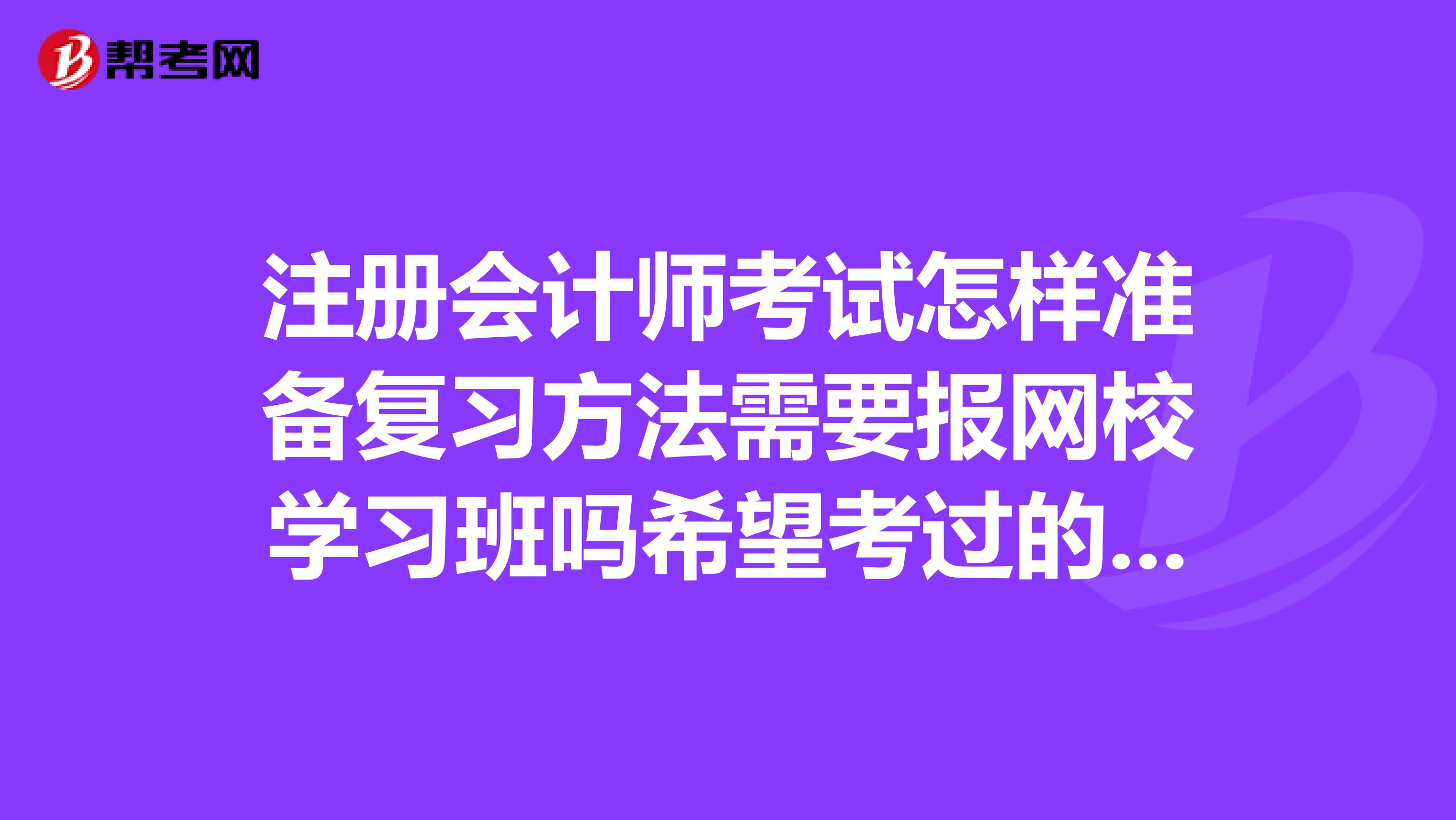 注冊(cè)會(huì)計(jì)師考試怎樣準(zhǔn)備復(fù)習(xí)方法需要報(bào)網(wǎng)校學(xué)習(xí)班嗎希望考過(guò)的前輩分享一下經(jīng)驗(yàn)，謝謝