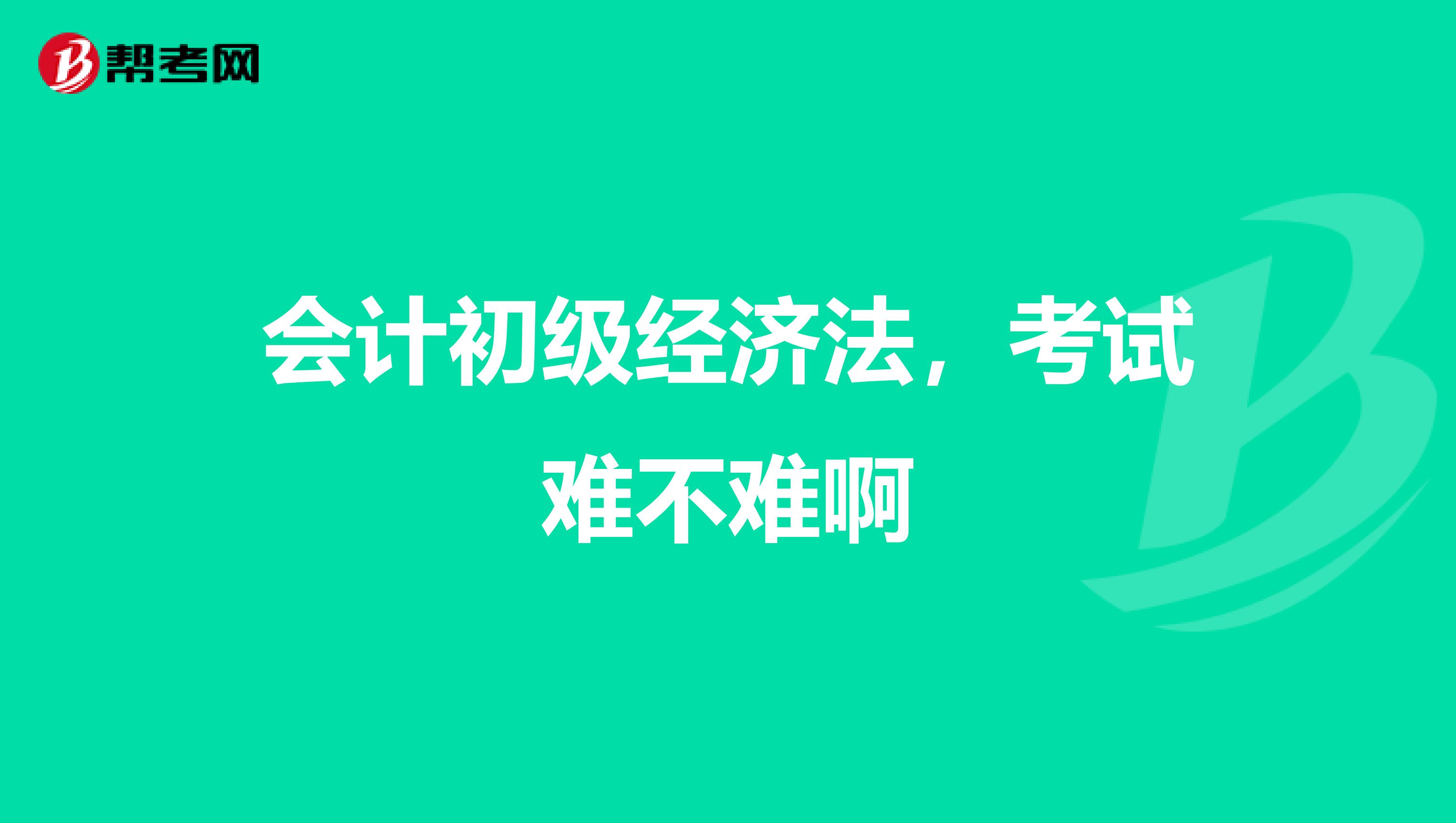 会计初级经济法，考试难不难啊