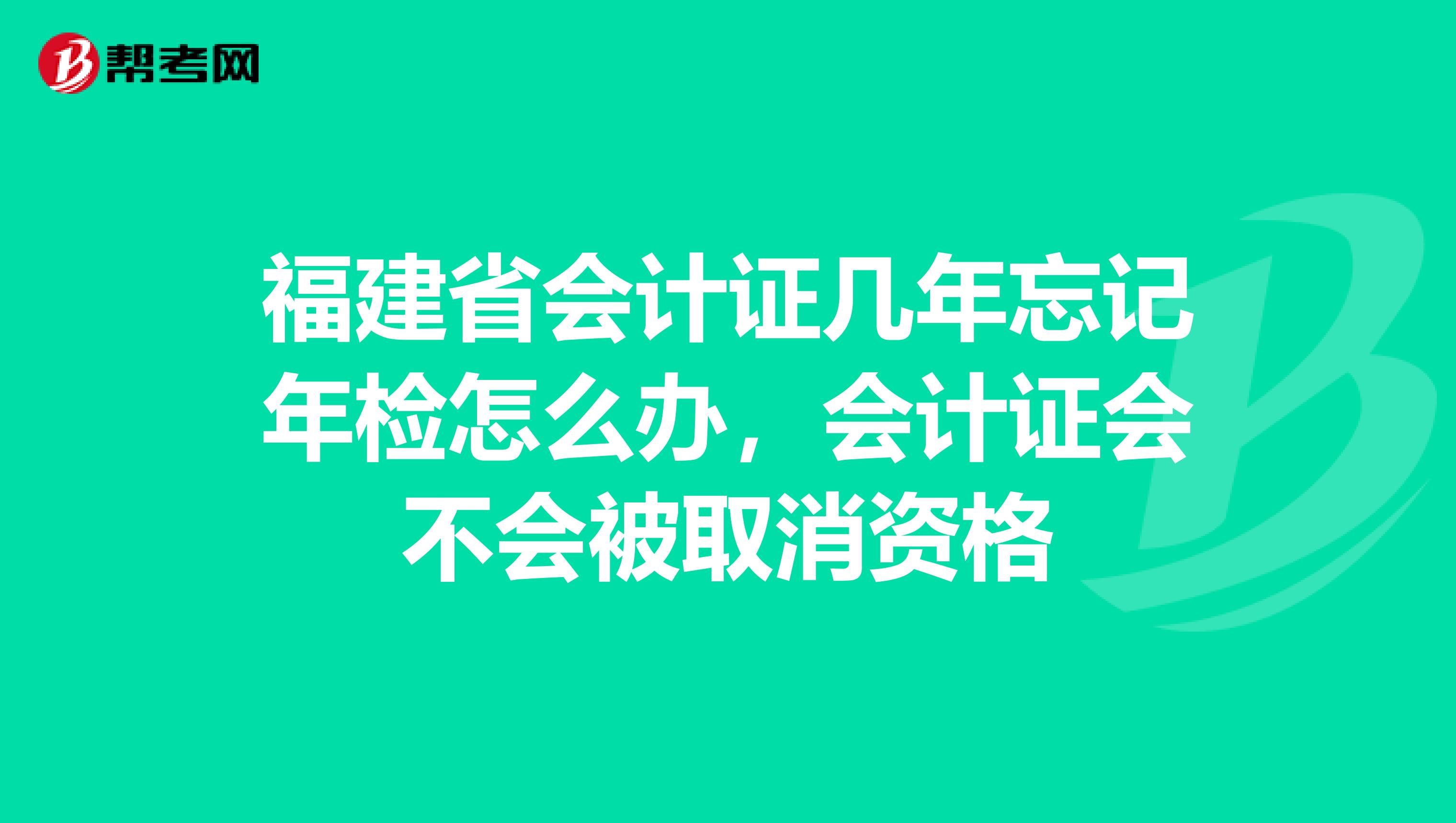 福建省会计证几年忘记年检怎么办，会计证会不会被取消资格