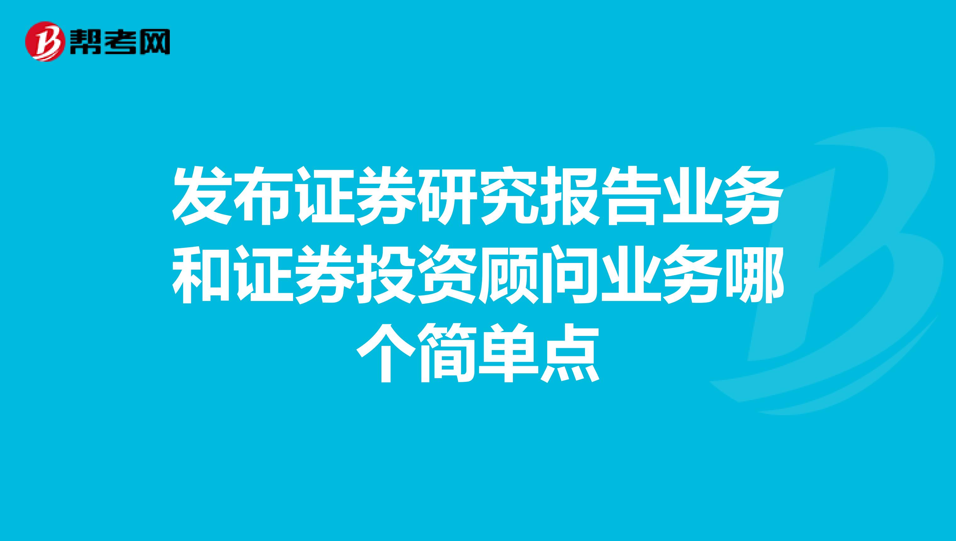 发布证券研究报告业务和证券投资顾问业务哪个简单点