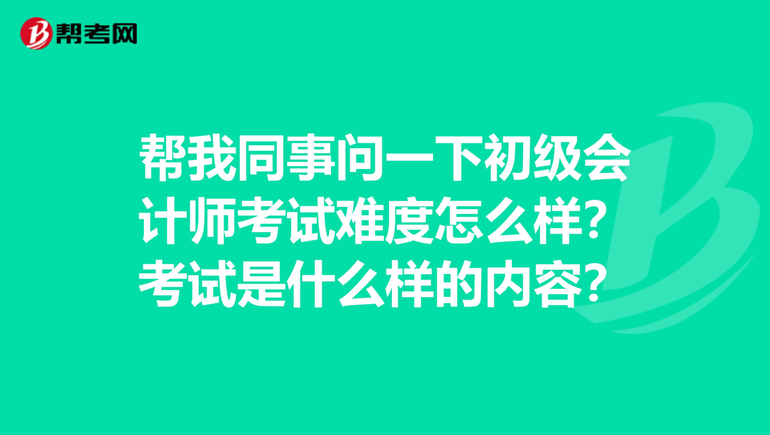 帮我同事问一下初级会计师考试难度怎么样？考试是什么样的内容？