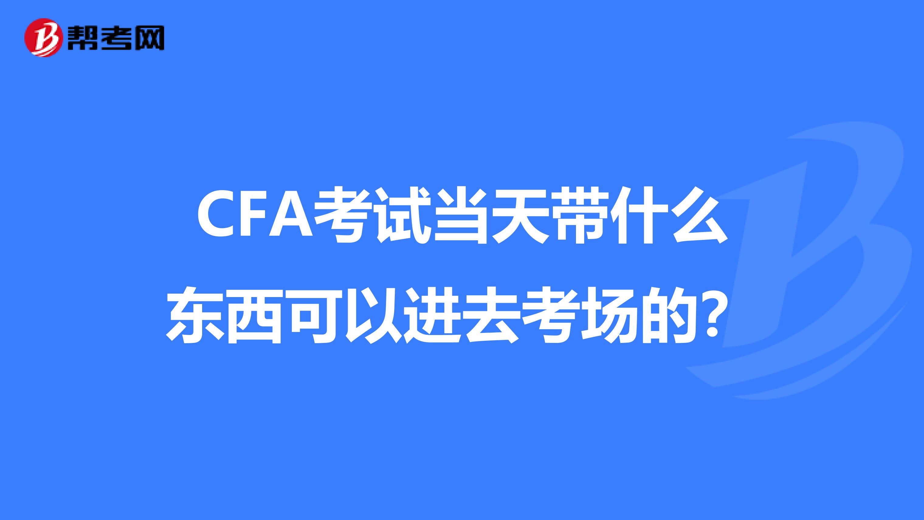 CFA考试当天带什么东西可以进去考场的？