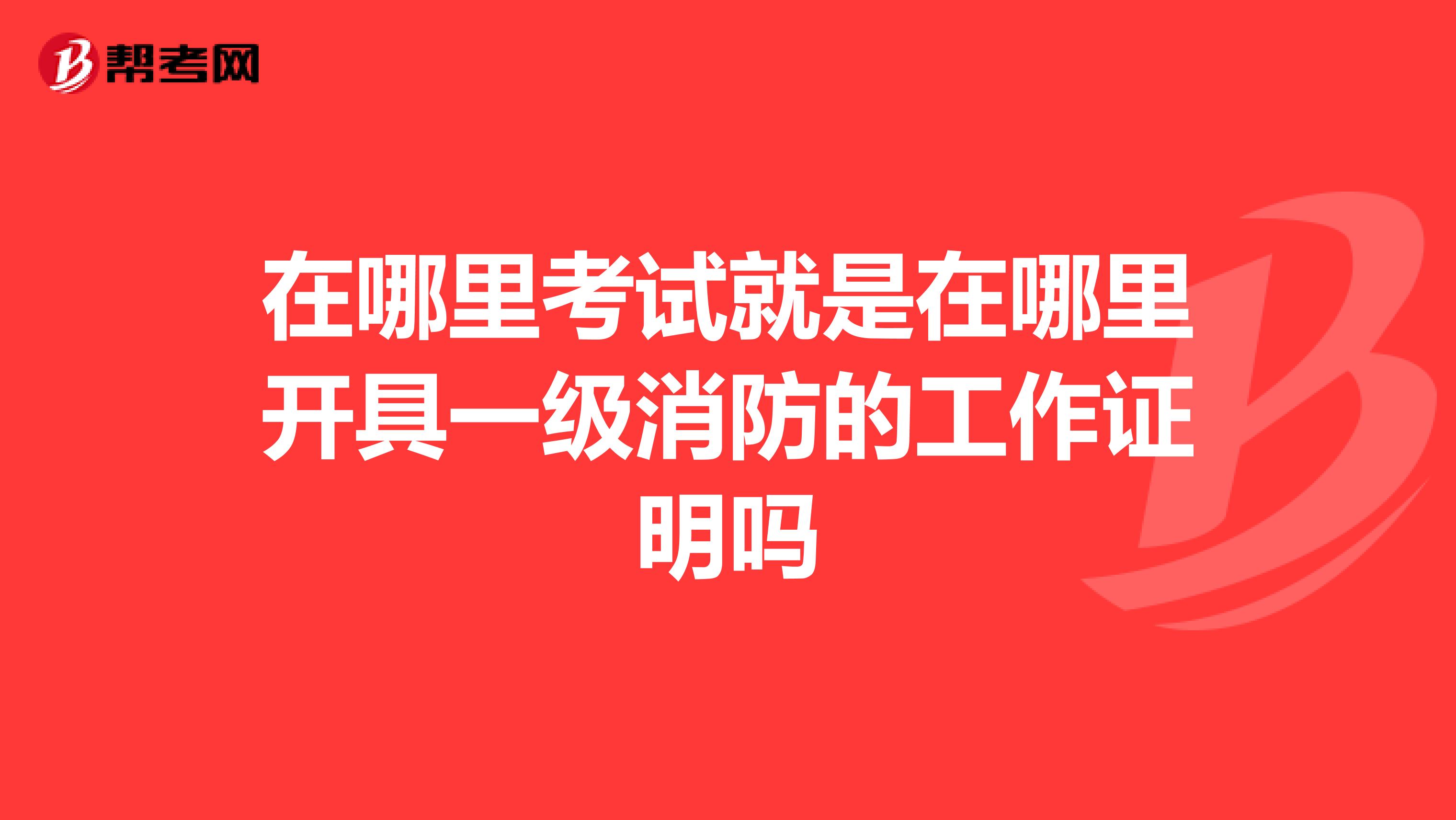 在哪里考试就是在哪里开具一级消防的工作证明吗