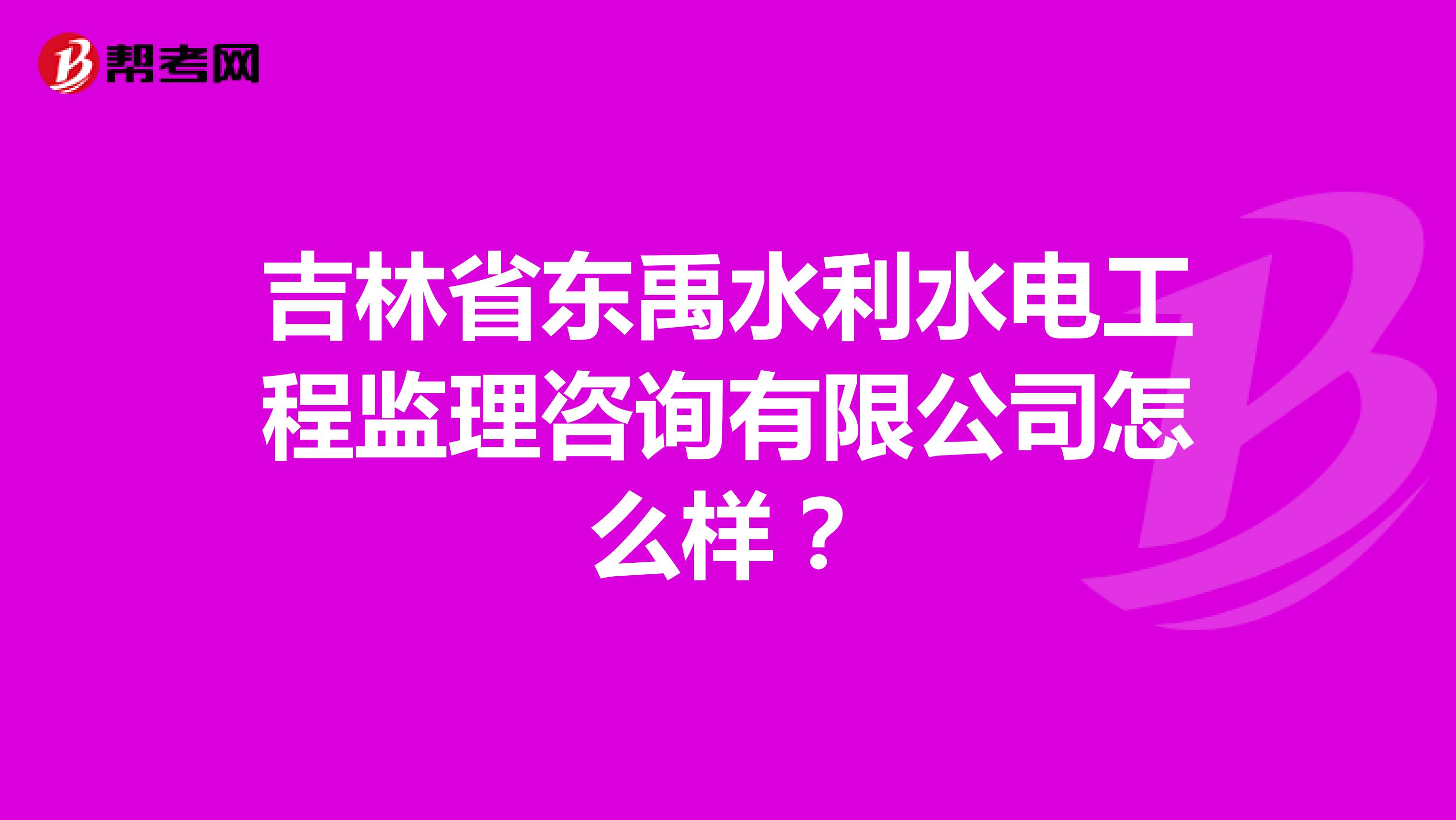 吉林省东禹水利水电工程监理咨询有限公司怎么样?