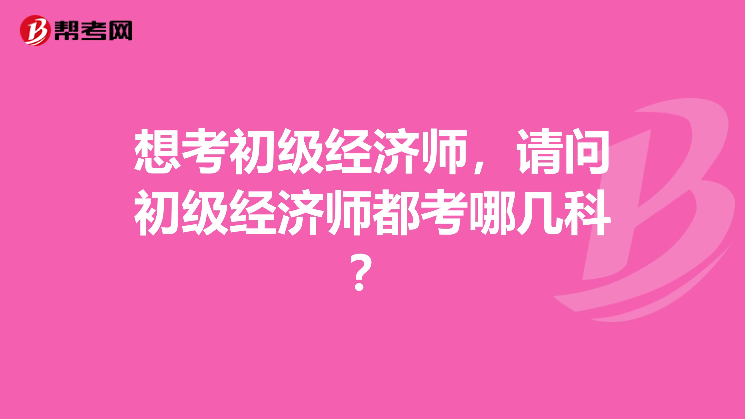 想考初级经济师，请问初级经济师都考哪几科？