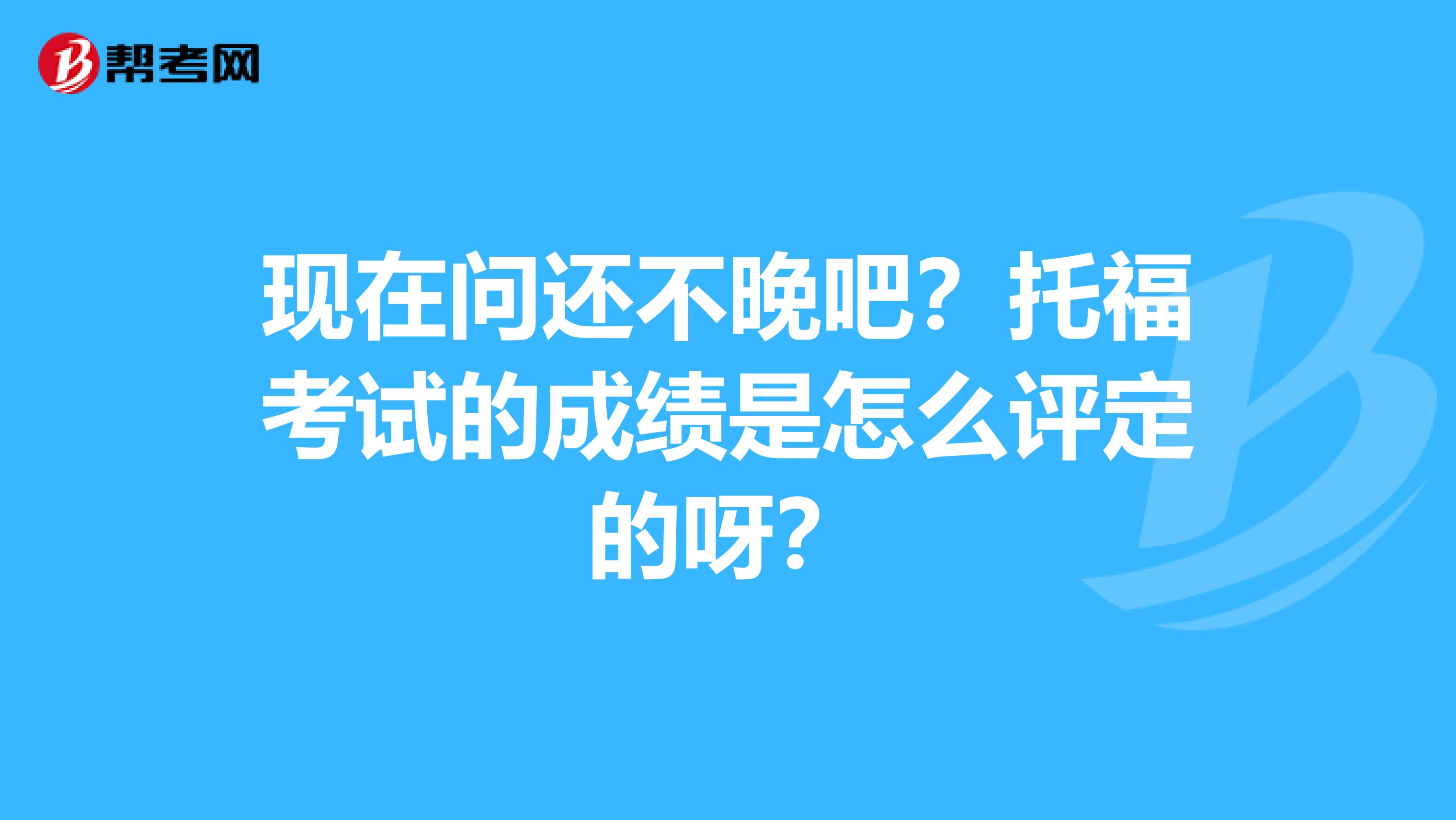 现在问还不晚吧？托福考试的成绩是怎么评定的呀？
