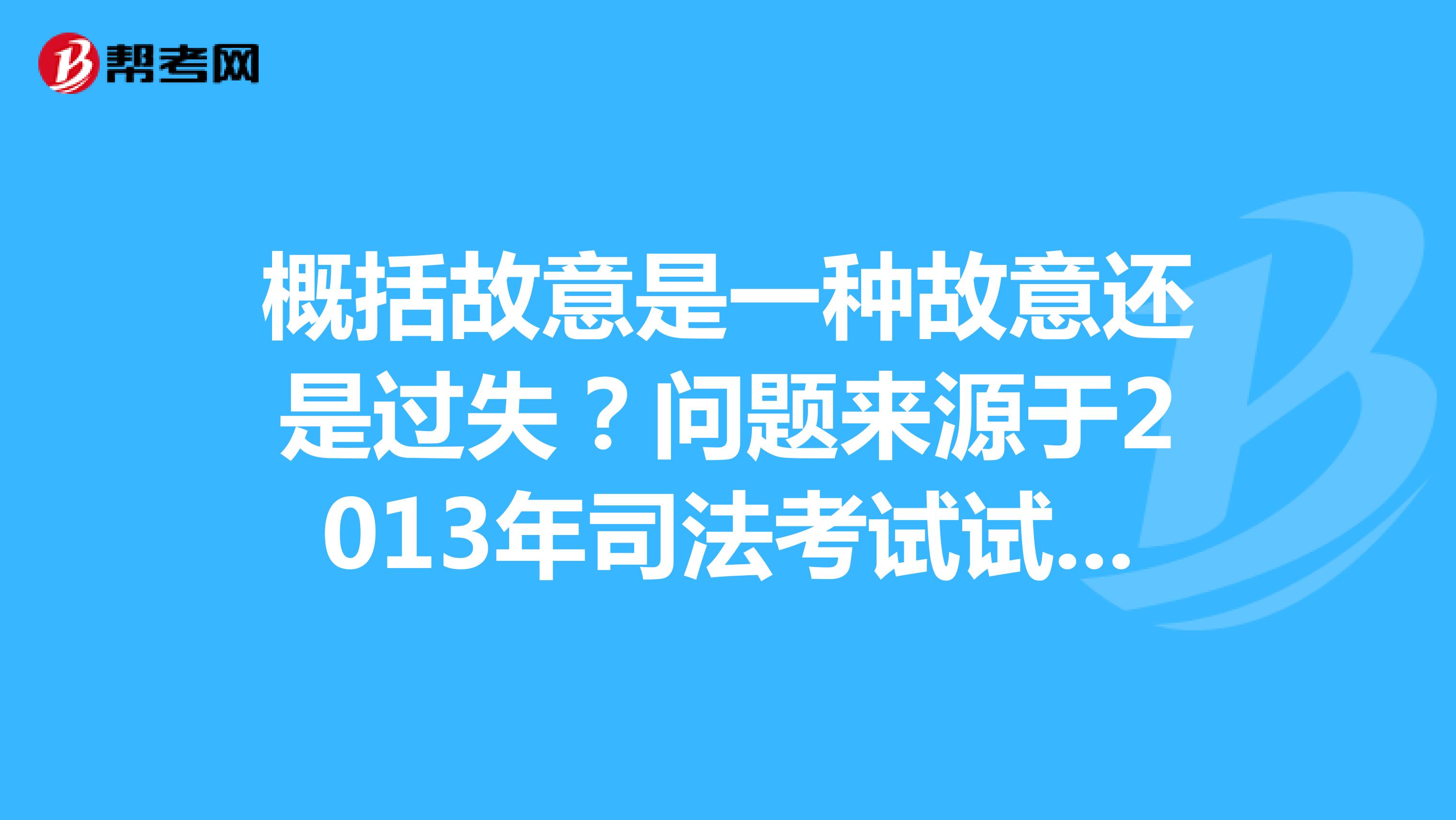 概括故意是一种故意还是过失?问题来源于2013年司法考试试卷二第86题C选项,原表述如下