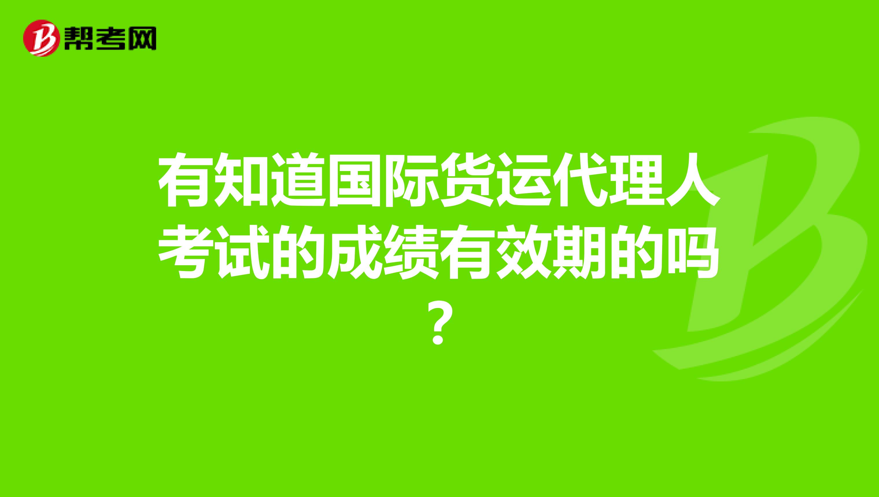 有知道国际货运代理人考试的成绩有效期的吗?