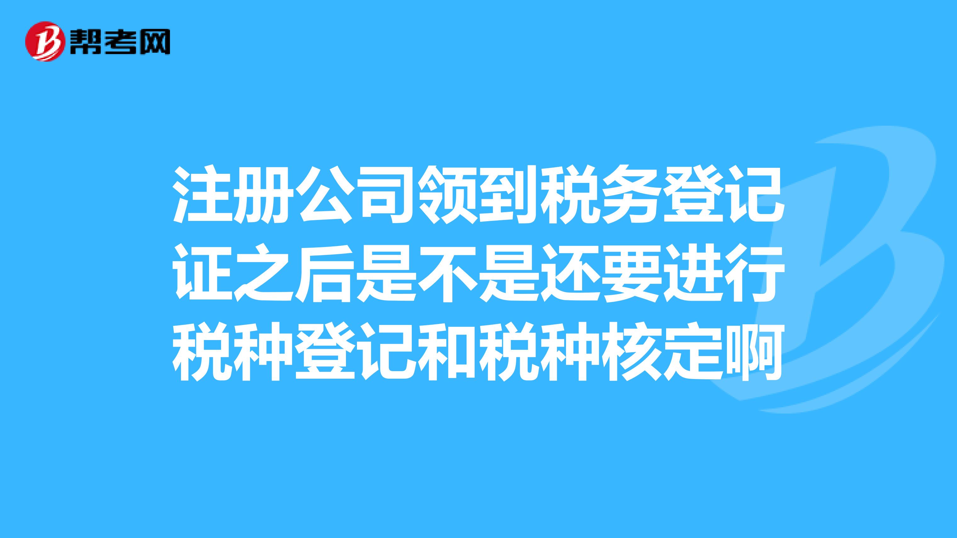 注册公司领到税务登记证之后是不是还要进行税种登记和税种核定啊