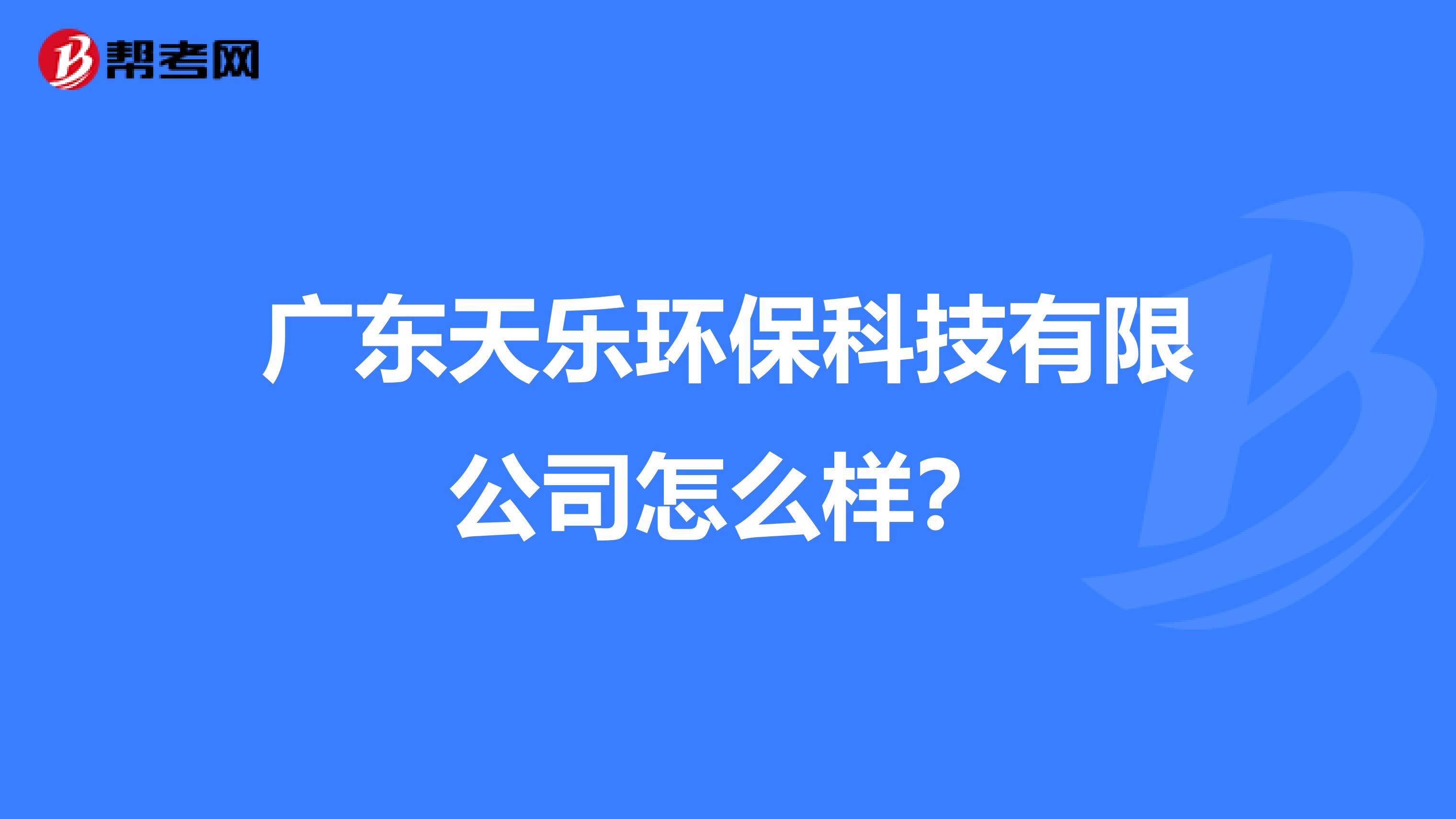广东天乐环保科技有限公司怎么样？