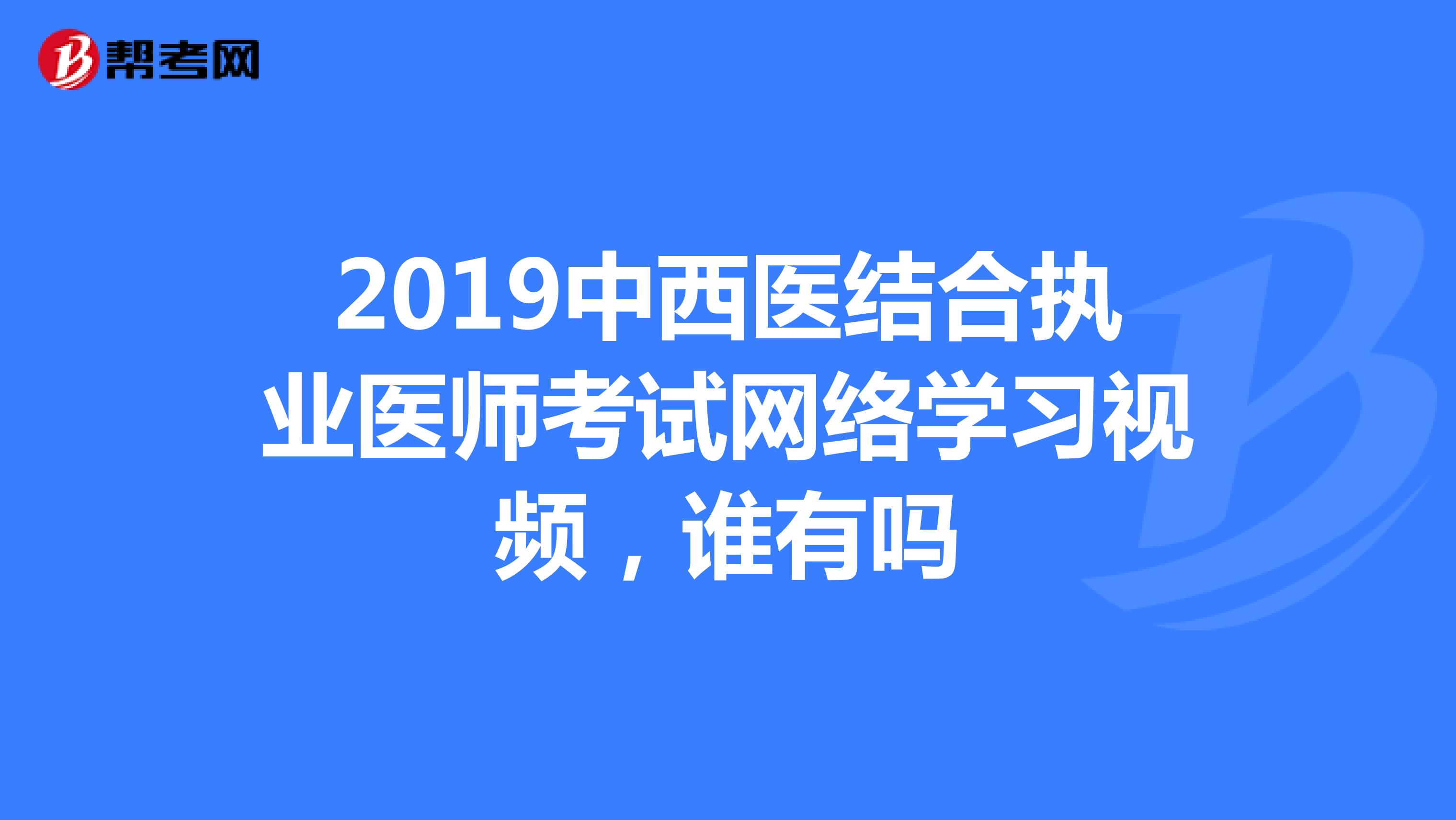 2019中西医结合执业医师考试网络学习视频，谁有吗