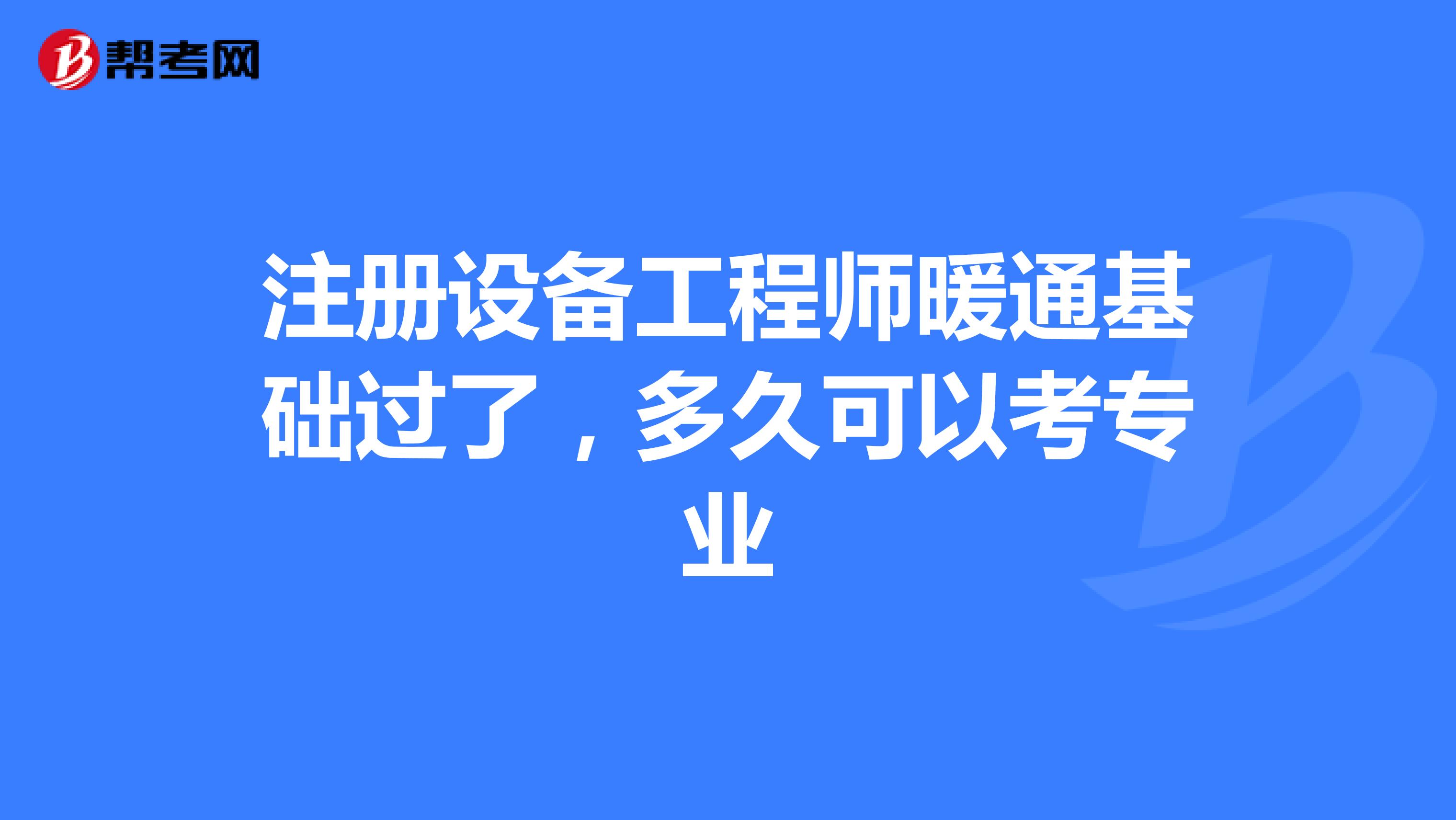 注册设备工程师暖通基础过了，多久可以考专业