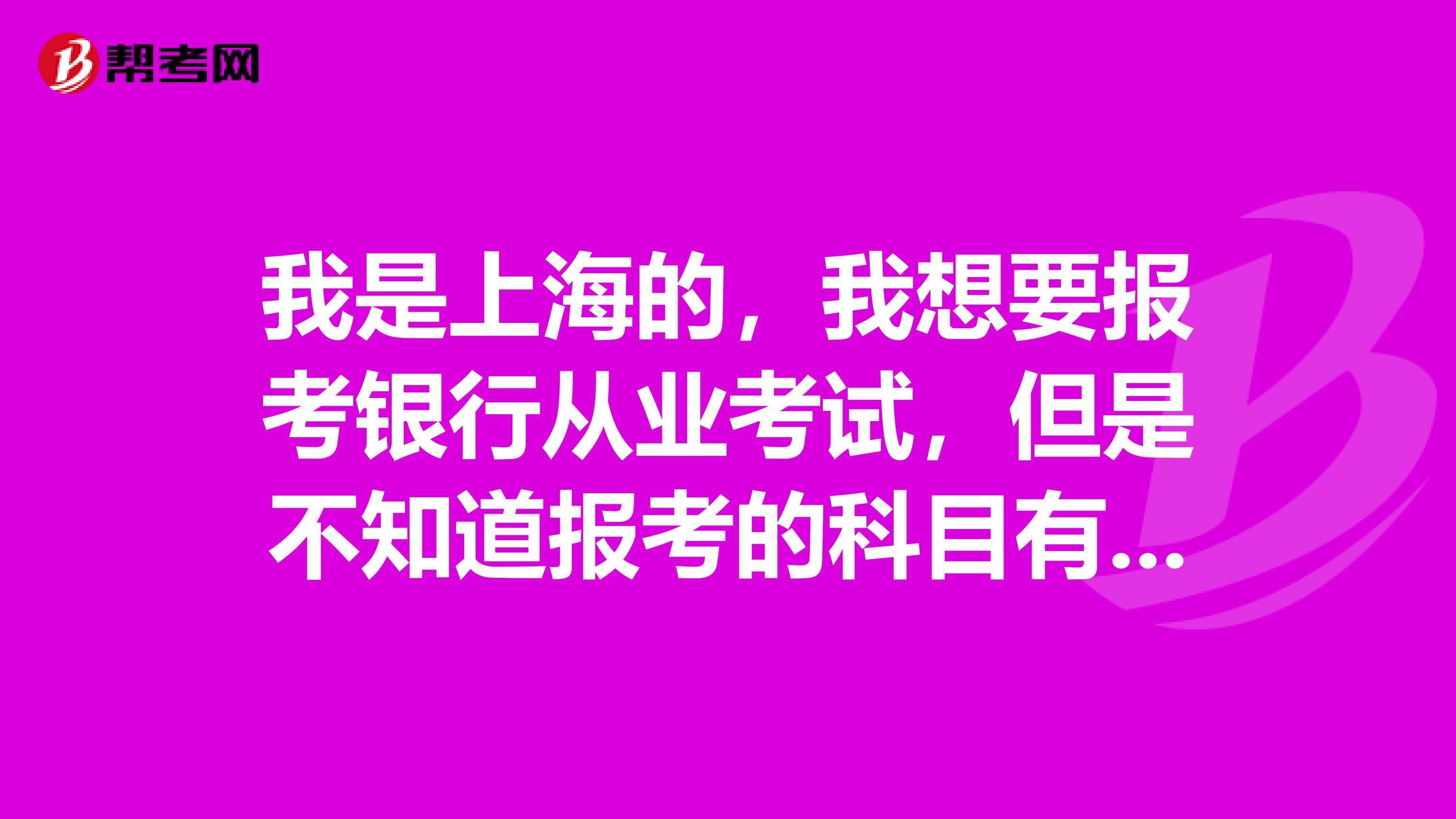 我是上海的,我想要报考银行从业考试,但是不知道报考的科目有哪些,麻烦告知一下