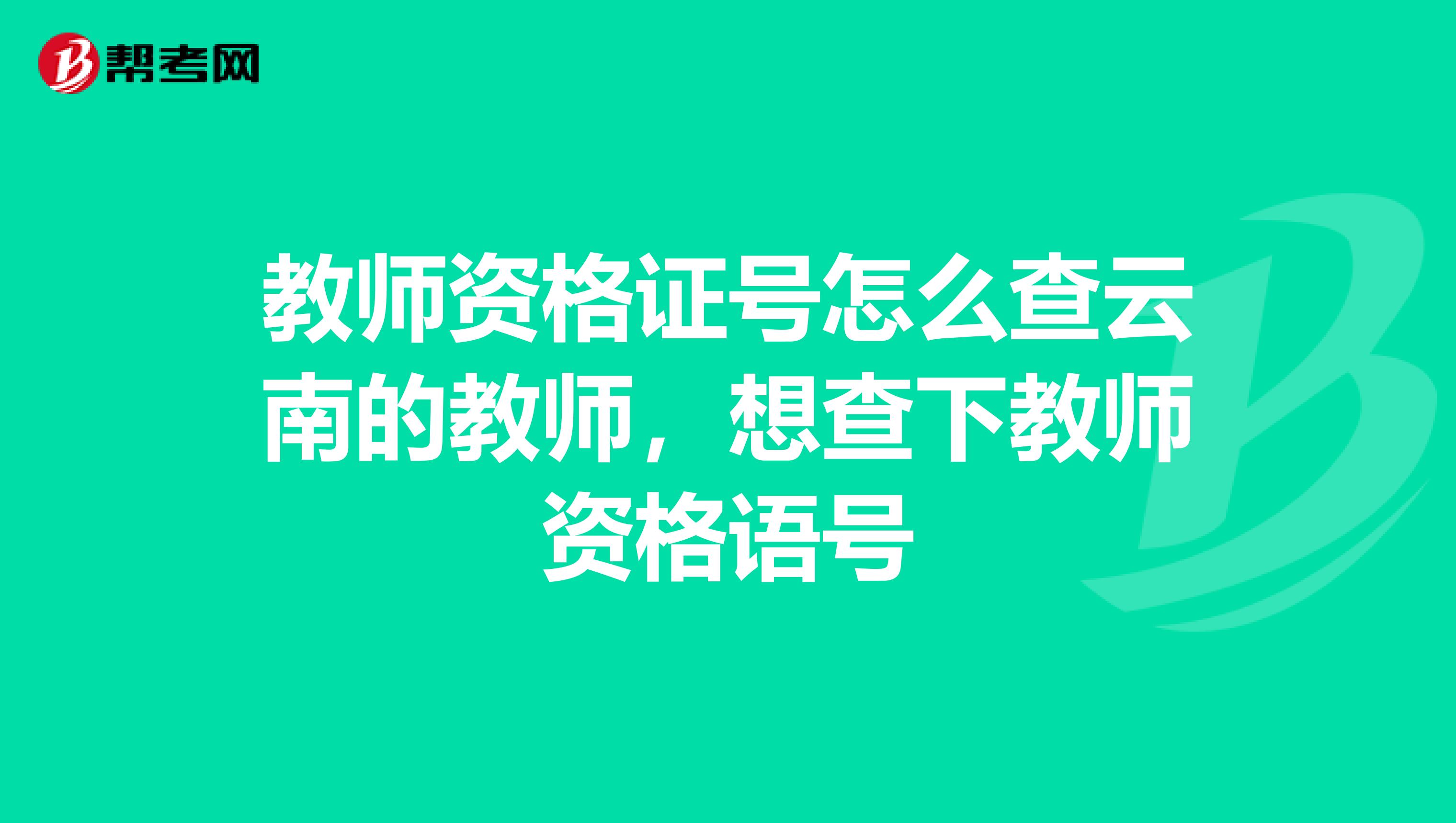 教师资格证号怎么查云南的教师，想查下教师资格语号