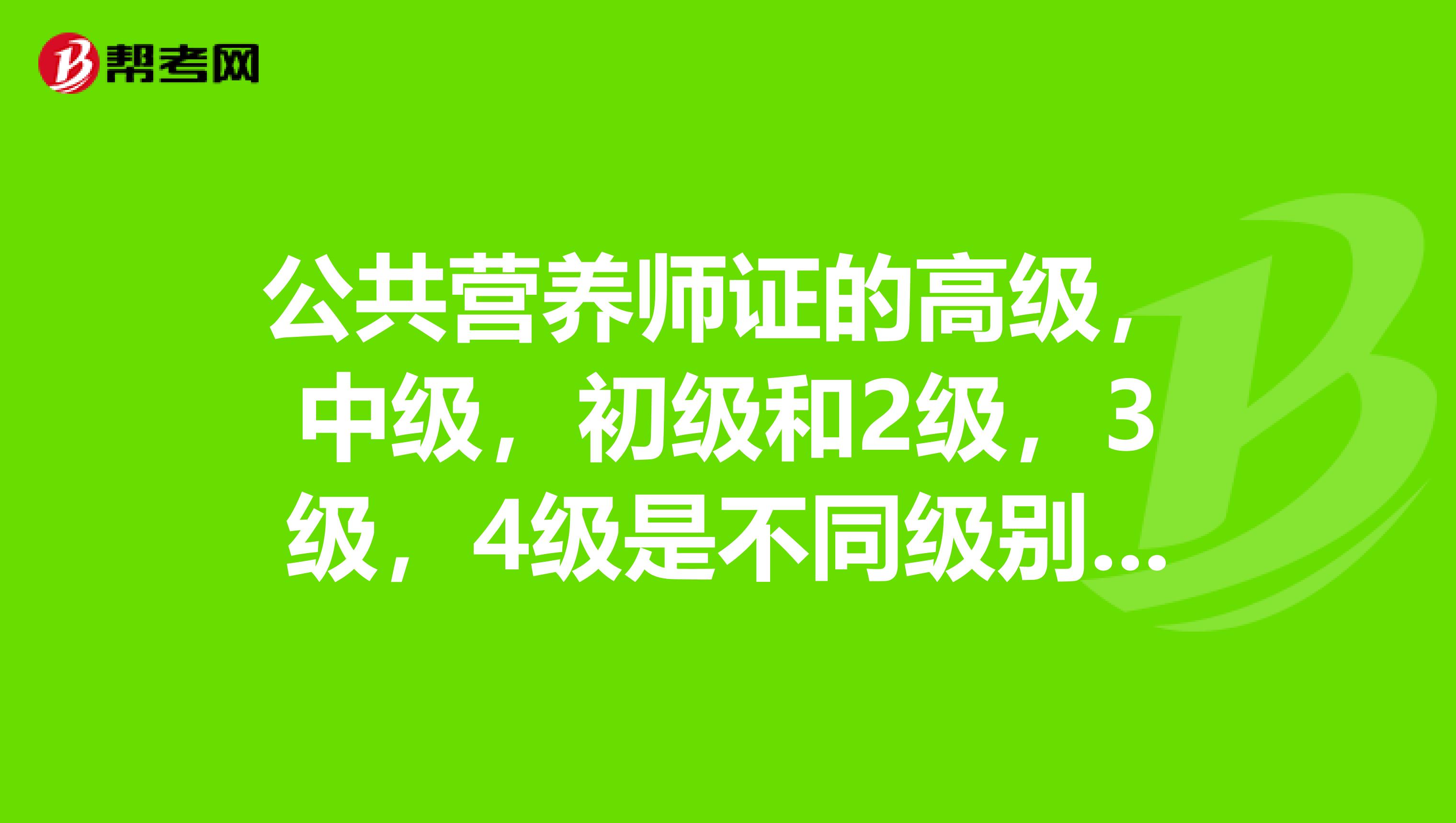 公共营养师证的高级,中级,初级和2级,3级,4级是不同级别吗?