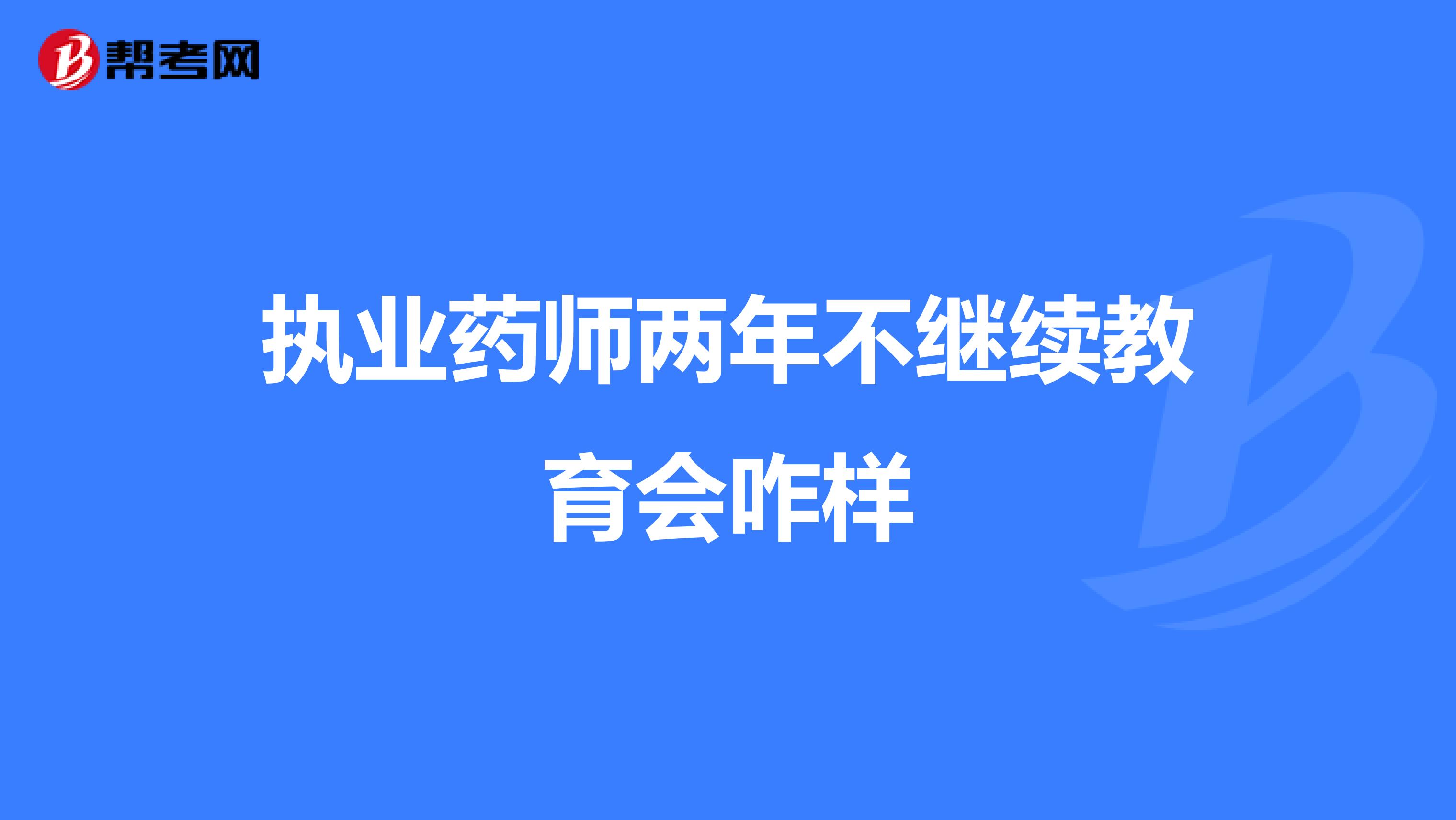 执业药师两年不继续教育会咋样