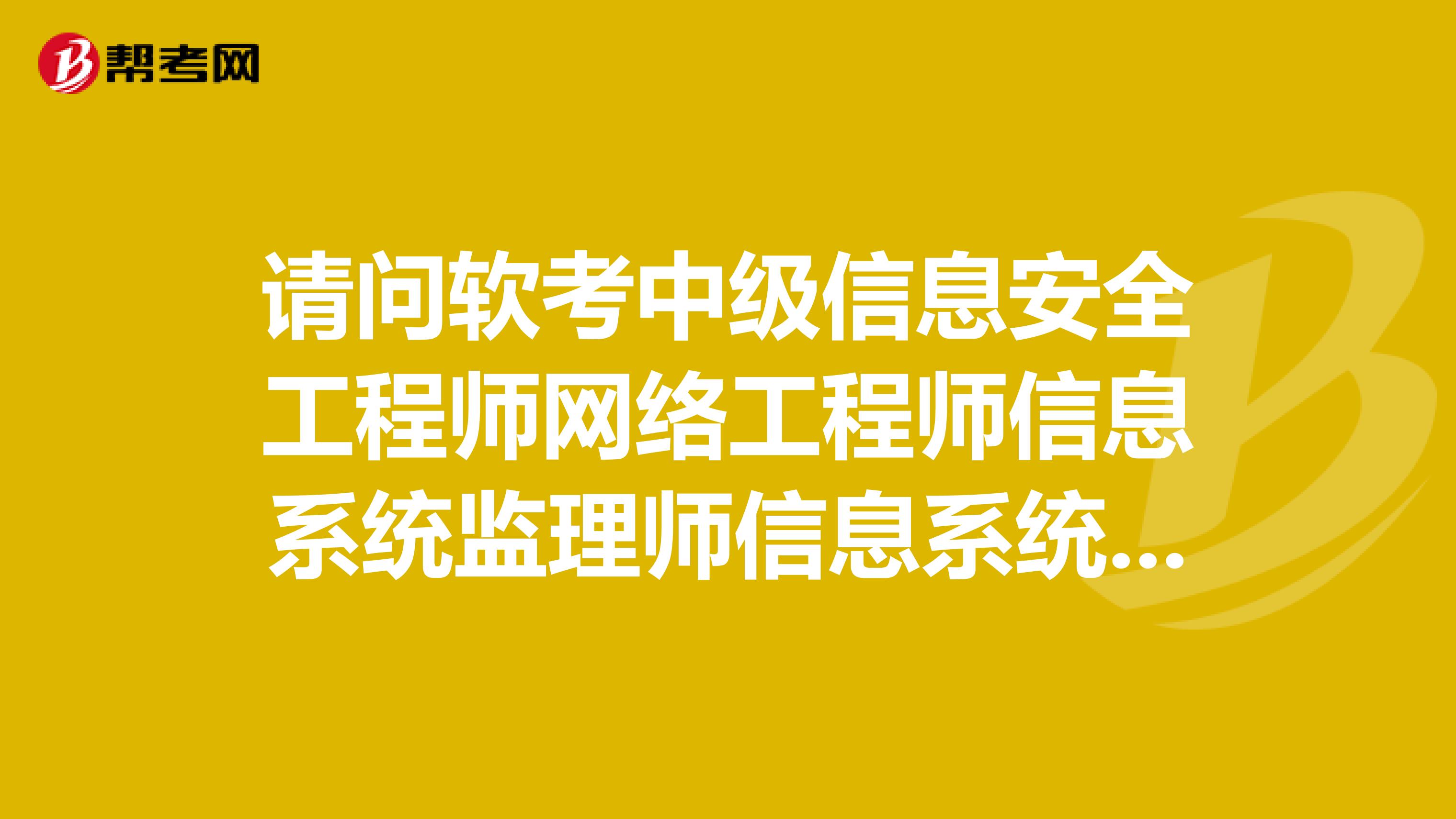 请问软考中级信息安全工程师网络工程师信息系统监理师信息系统管理工程师等中级职称哪个容易考试过
