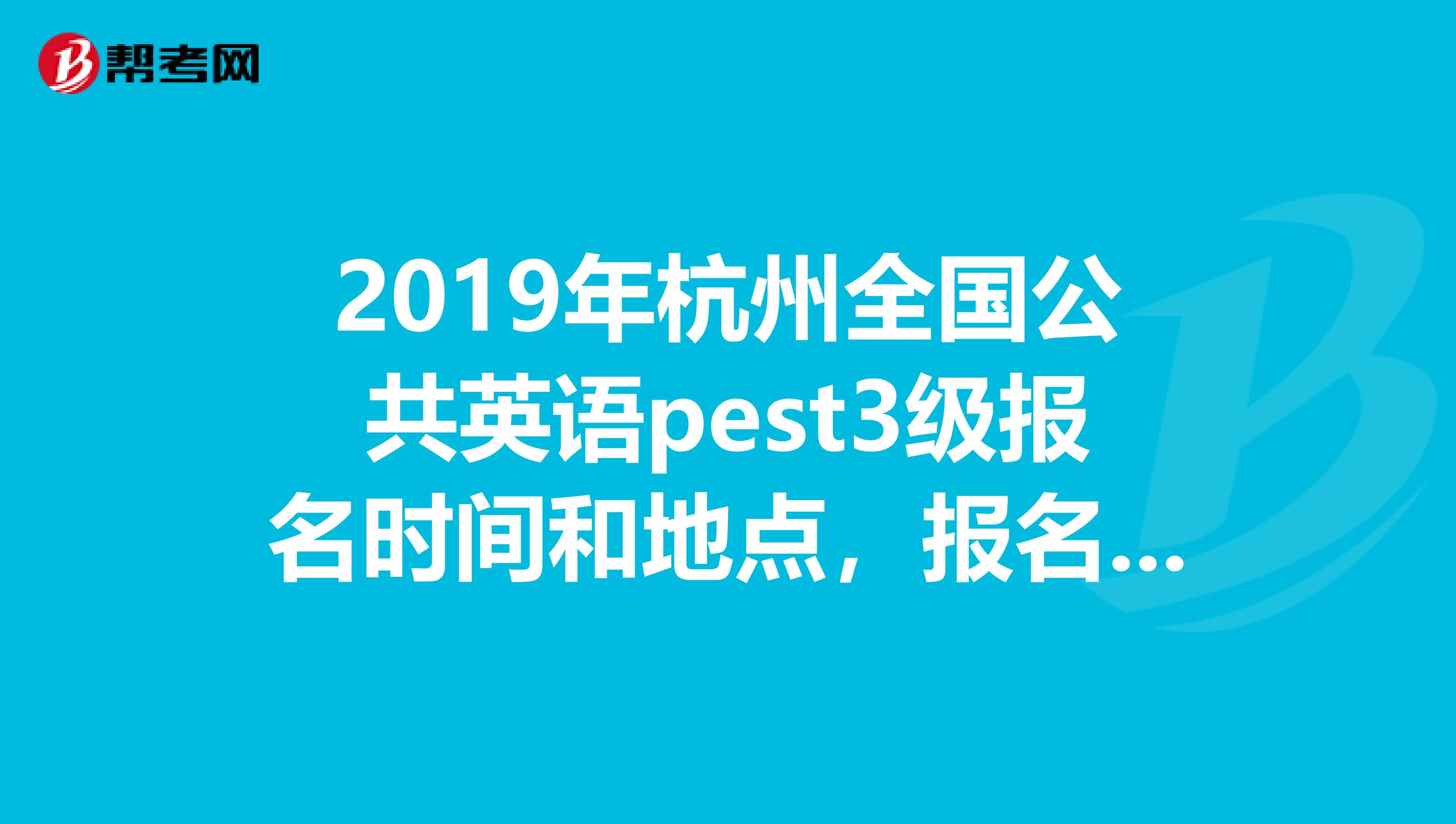 2019年杭州全国公共英语pest3级报名时间和地点,报名的时候需要什么材料